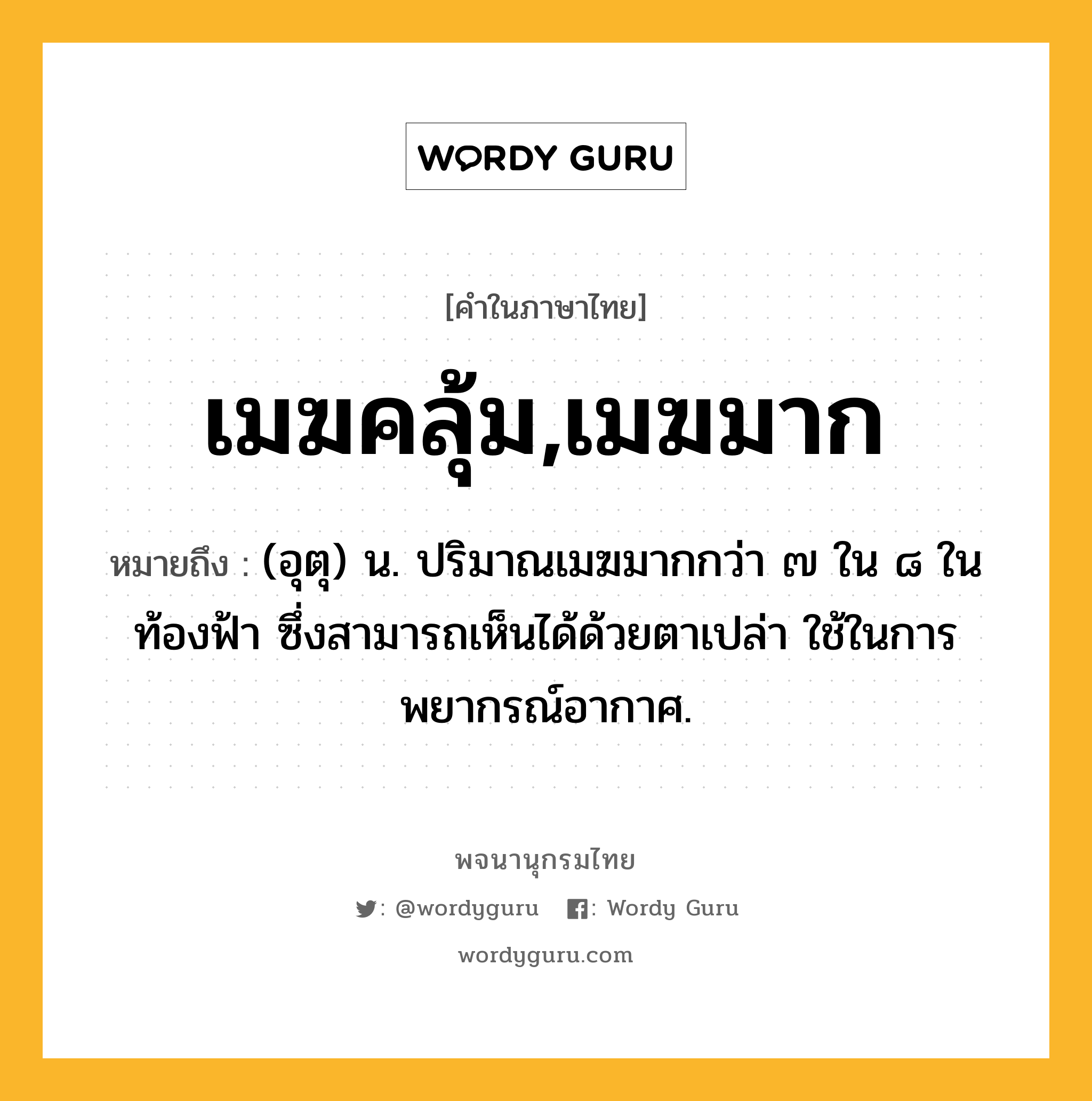 เมฆคลุ้ม,เมฆมาก หมายถึงอะไร?, คำในภาษาไทย เมฆคลุ้ม,เมฆมาก หมายถึง (อุตุ) น. ปริมาณเมฆมากกว่า ๗ ใน ๘ ในท้องฟ้า ซึ่งสามารถเห็นได้ด้วยตาเปล่า ใช้ในการพยากรณ์อากาศ.