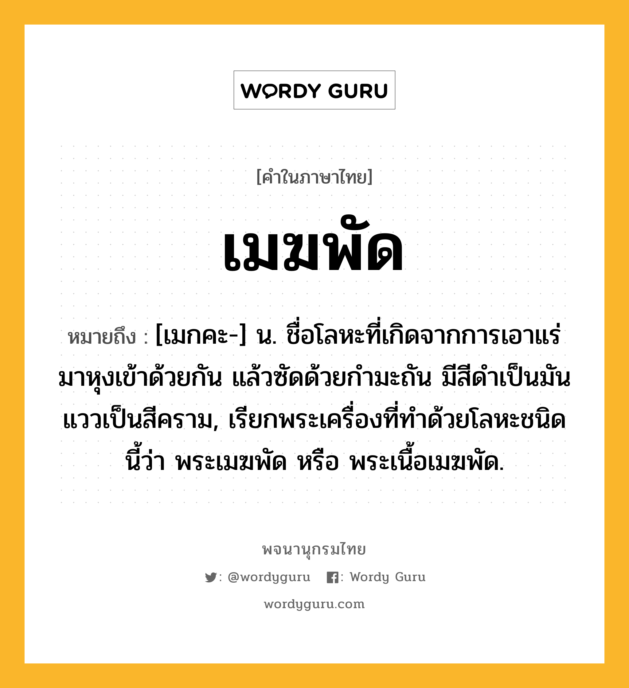 เมฆพัด หมายถึงอะไร?, คำในภาษาไทย เมฆพัด หมายถึง [เมกคะ-] น. ชื่อโลหะที่เกิดจากการเอาแร่มาหุงเข้าด้วยกัน แล้วซัดด้วยกํามะถัน มีสีดําเป็นมัน แววเป็นสีคราม, เรียกพระเครื่องที่ทําด้วยโลหะชนิดนี้ว่า พระเมฆพัด หรือ พระเนื้อเมฆพัด.