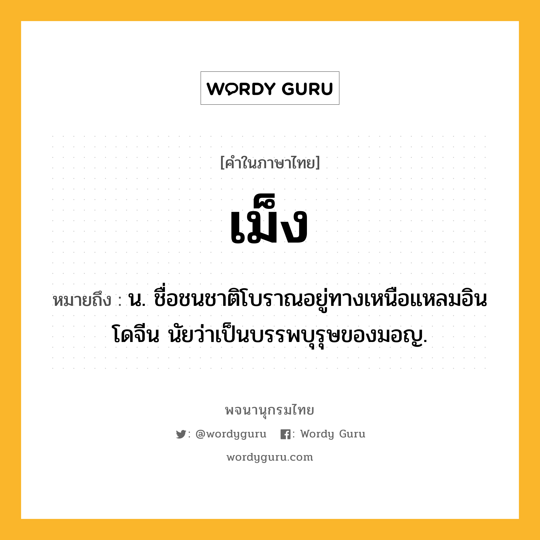 เม็ง หมายถึงอะไร?, คำในภาษาไทย เม็ง หมายถึง น. ชื่อชนชาติโบราณอยู่ทางเหนือแหลมอินโดจีน นัยว่าเป็นบรรพบุรุษของมอญ.