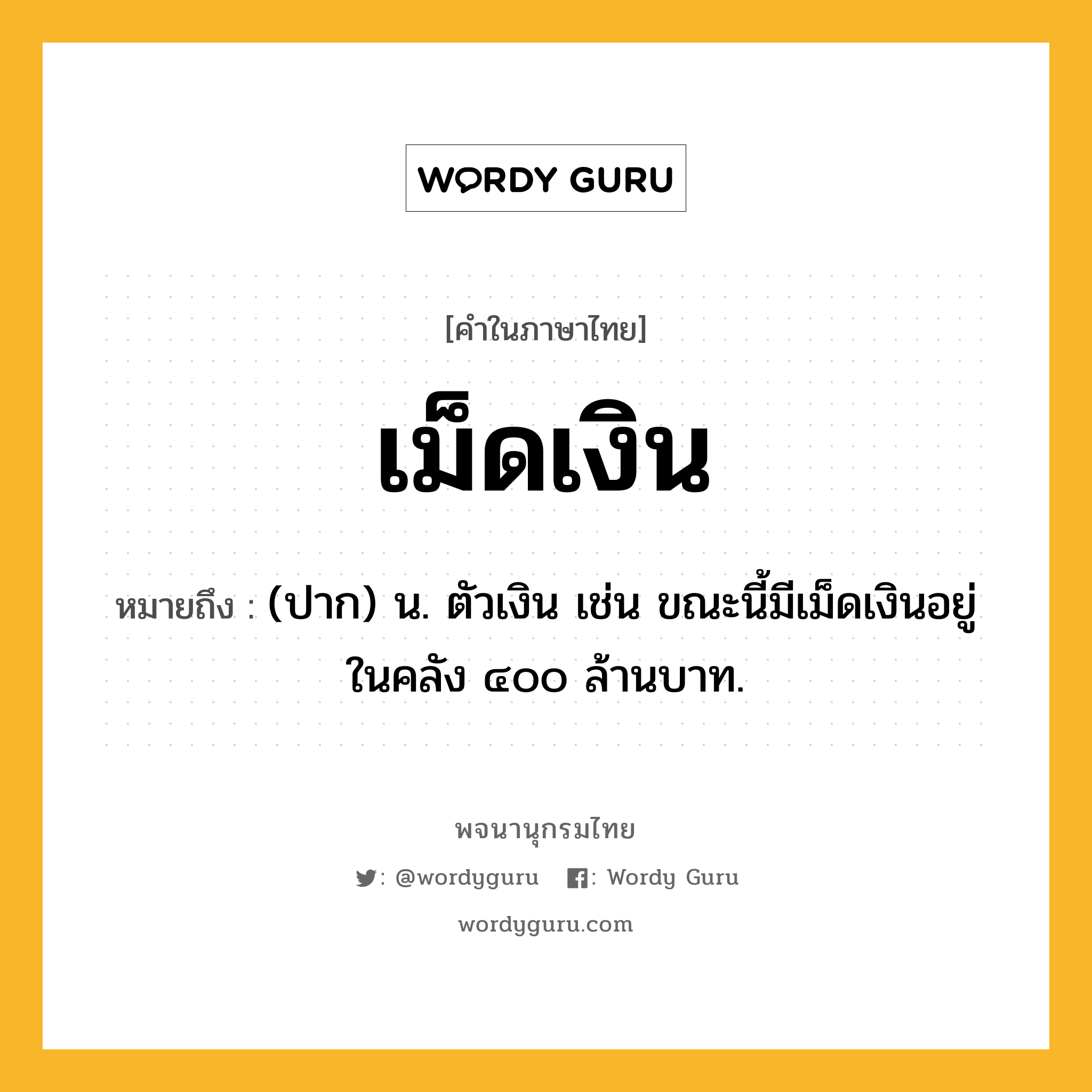 เม็ดเงิน หมายถึงอะไร?, คำในภาษาไทย เม็ดเงิน หมายถึง (ปาก) น. ตัวเงิน เช่น ขณะนี้มีเม็ดเงินอยู่ในคลัง ๔๐๐ ล้านบาท.