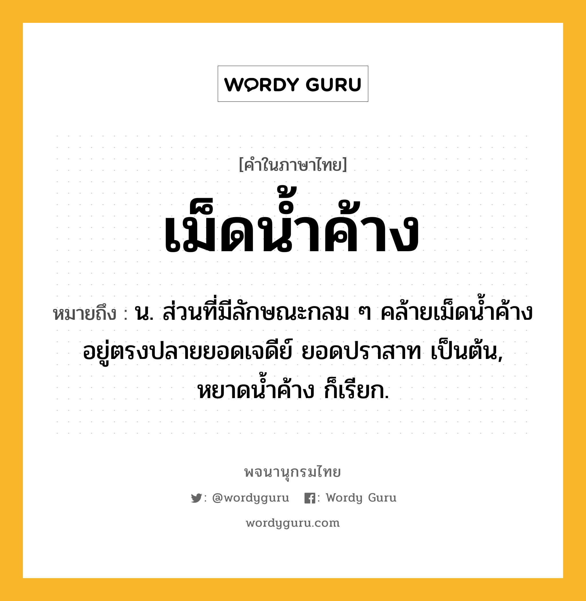 เม็ดน้ำค้าง หมายถึงอะไร?, คำในภาษาไทย เม็ดน้ำค้าง หมายถึง น. ส่วนที่มีลักษณะกลม ๆ คล้ายเม็ดน้ำค้างอยู่ตรงปลายยอดเจดีย์ ยอดปราสาท เป็นต้น, หยาดน้ำค้าง ก็เรียก.