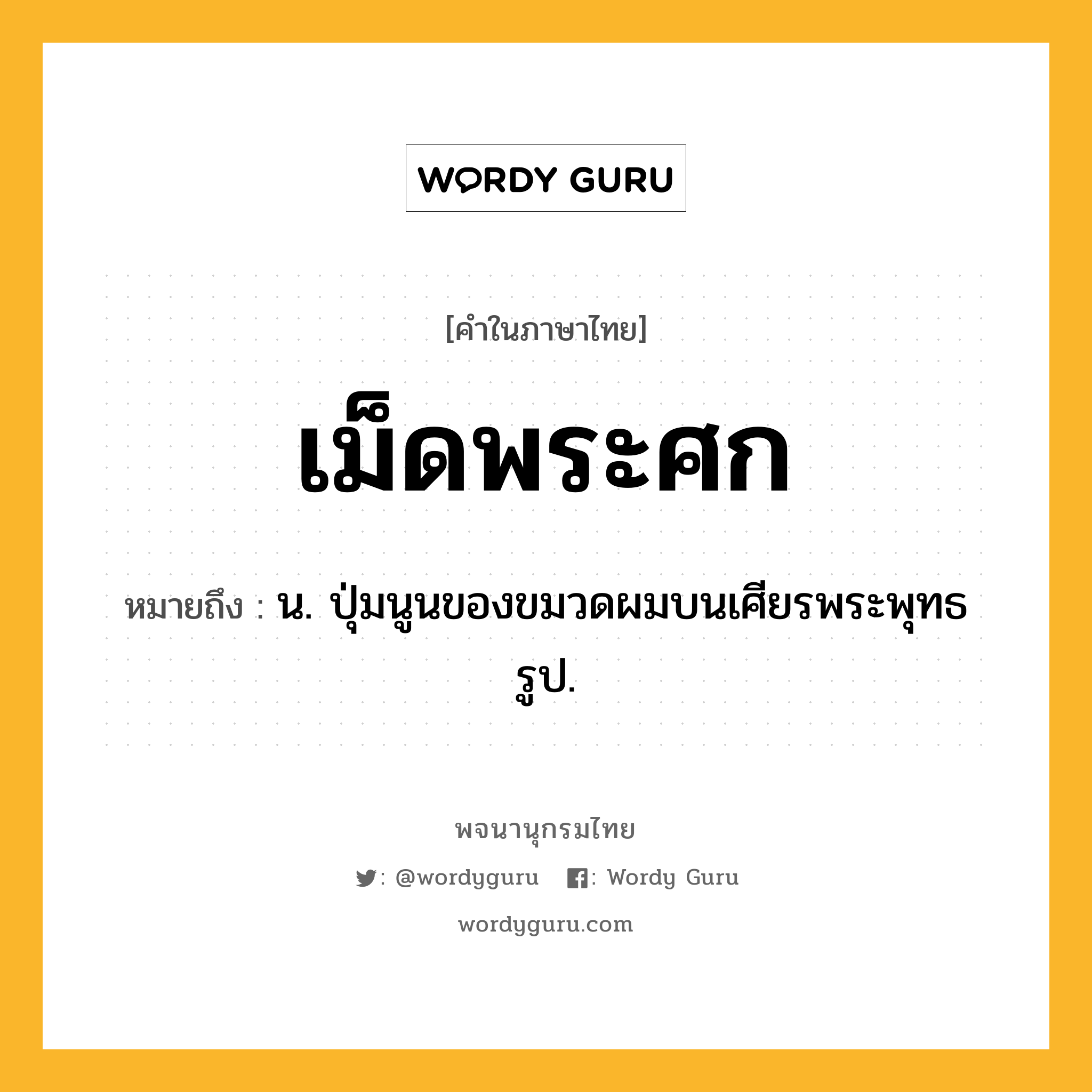 เม็ดพระศก ความหมาย หมายถึงอะไร?, คำในภาษาไทย เม็ดพระศก หมายถึง น. ปุ่มนูนของขมวดผมบนเศียรพระพุทธรูป.