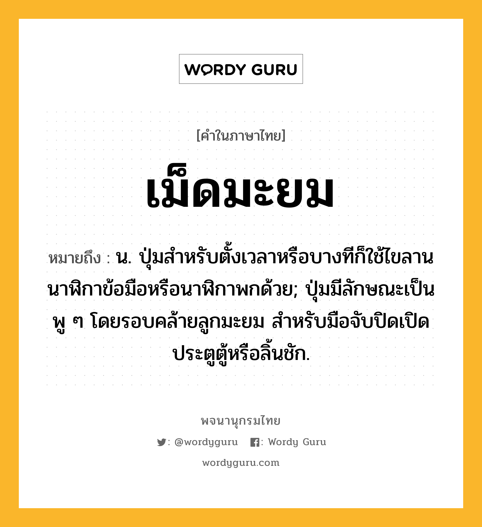 เม็ดมะยม หมายถึงอะไร?, คำในภาษาไทย เม็ดมะยม หมายถึง น. ปุ่มสําหรับตั้งเวลาหรือบางทีก็ใช้ไขลานนาฬิกาข้อมือหรือนาฬิกาพกด้วย; ปุ่มมีลักษณะเป็นพู ๆ โดยรอบคล้ายลูกมะยม สำหรับมือจับปิดเปิดประตูตู้หรือลิ้นชัก.