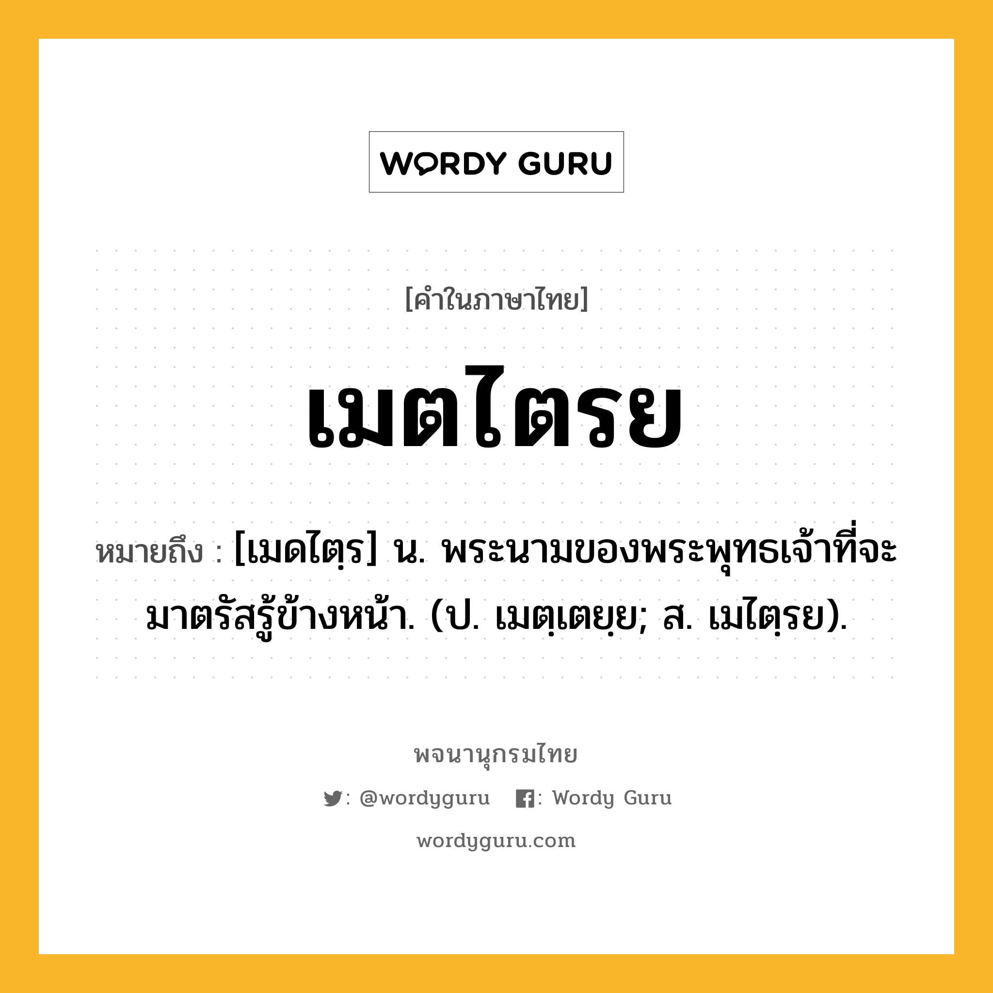 เมตไตรย หมายถึงอะไร?, คำในภาษาไทย เมตไตรย หมายถึง [เมดไตฺร] น. พระนามของพระพุทธเจ้าที่จะมาตรัสรู้ข้างหน้า. (ป. เมตฺเตยฺย; ส. เมไตฺรย).