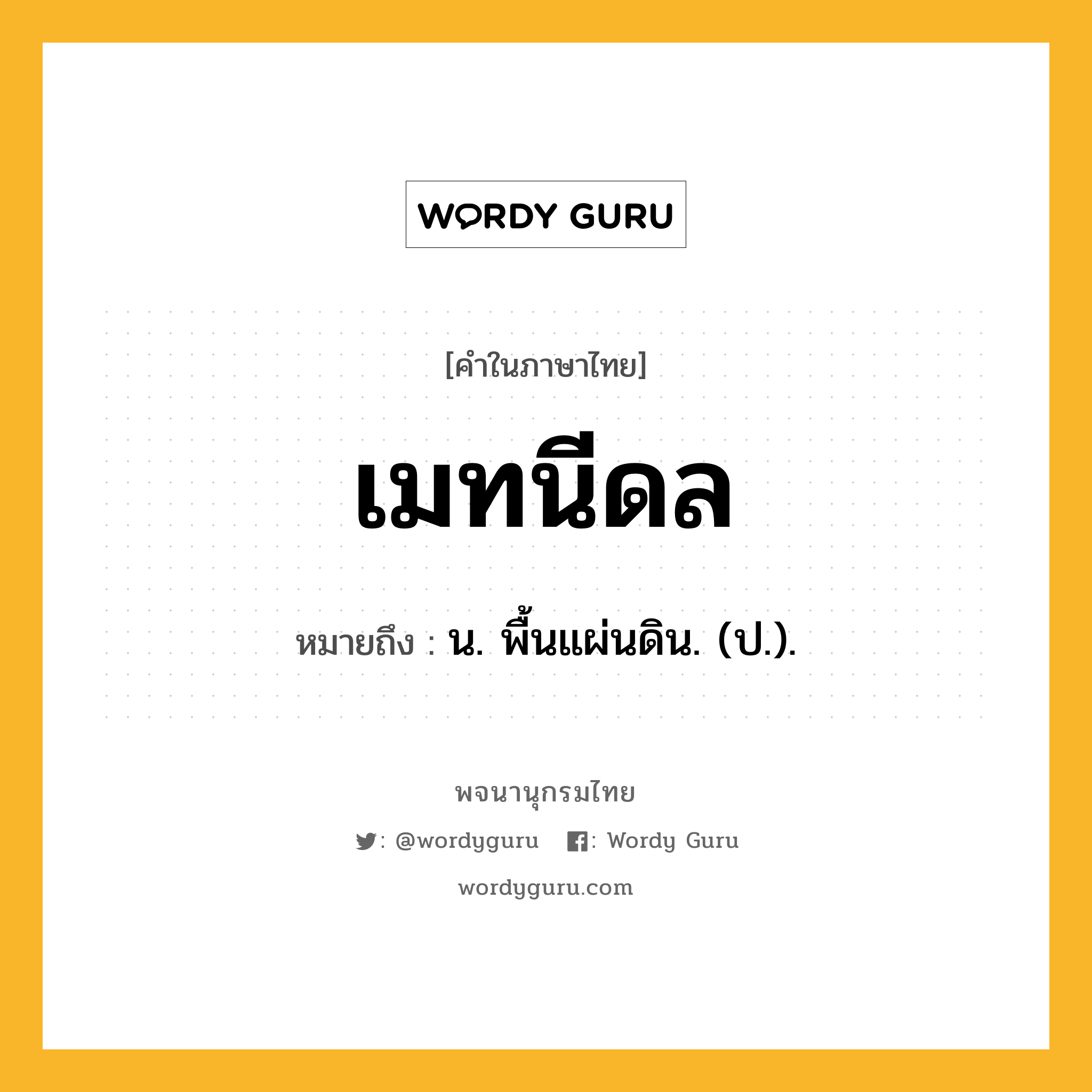 เมทนีดล หมายถึงอะไร?, คำในภาษาไทย เมทนีดล หมายถึง น. พื้นแผ่นดิน. (ป.).