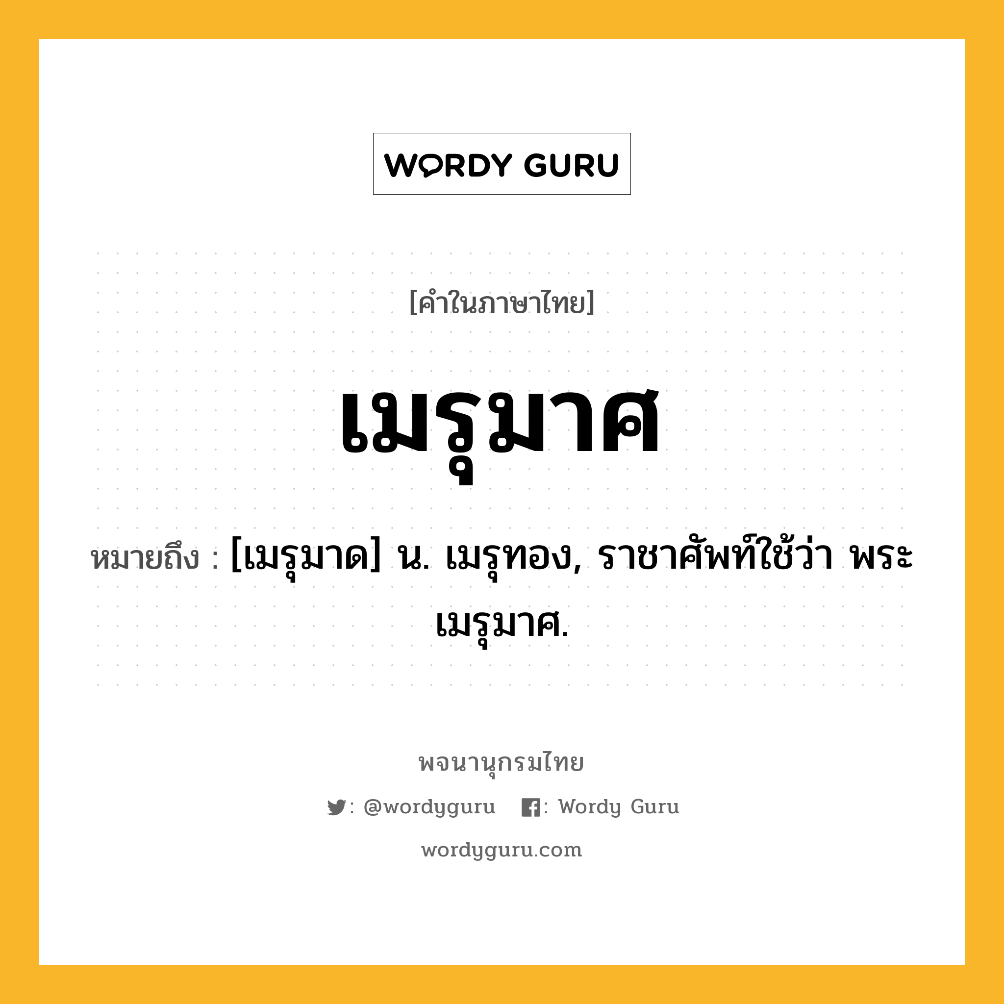 เมรุมาศ หมายถึงอะไร?, คำในภาษาไทย เมรุมาศ หมายถึง [เมรุมาด] น. เมรุทอง, ราชาศัพท์ใช้ว่า พระเมรุมาศ.