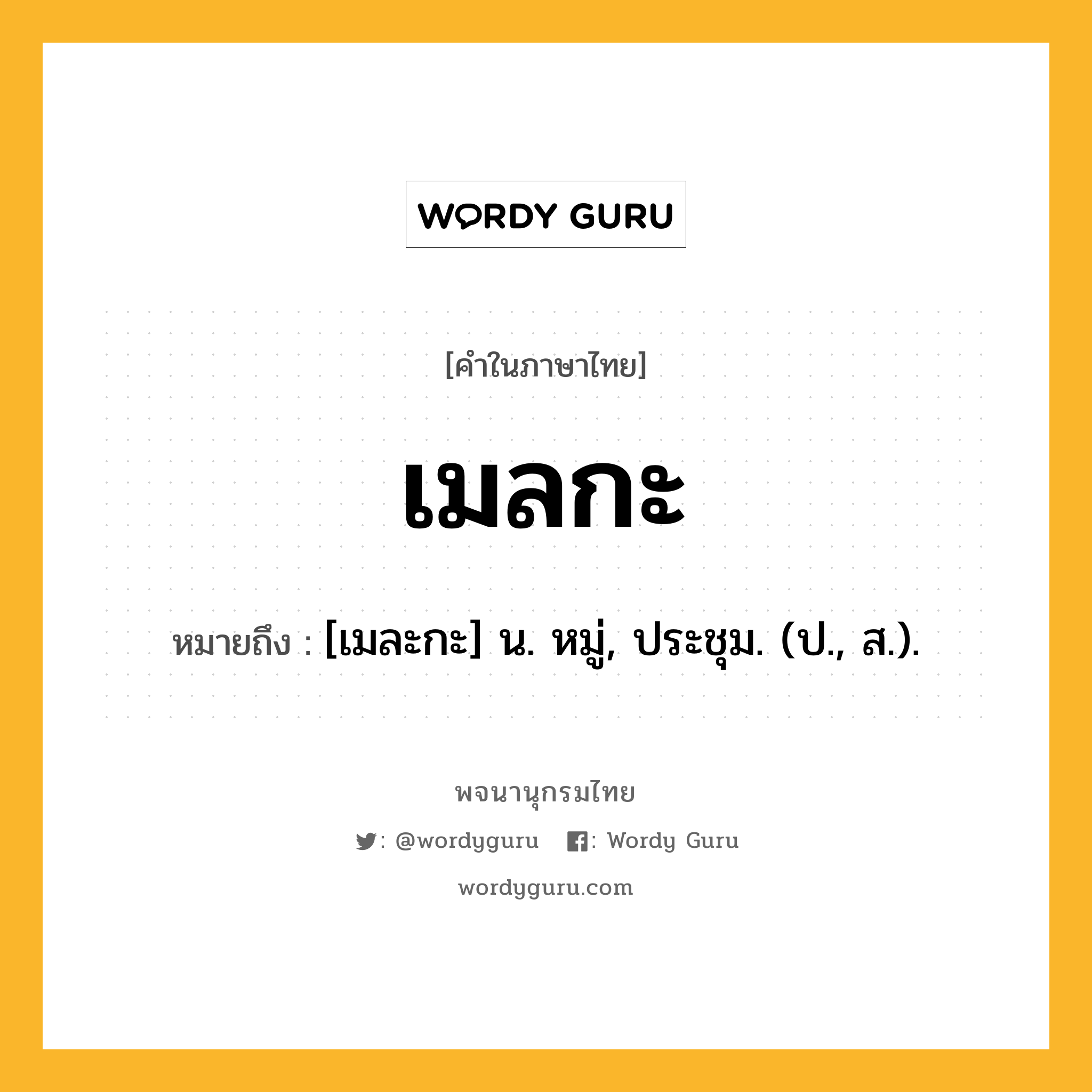 เมลกะ หมายถึงอะไร?, คำในภาษาไทย เมลกะ หมายถึง [เมละกะ] น. หมู่, ประชุม. (ป., ส.).