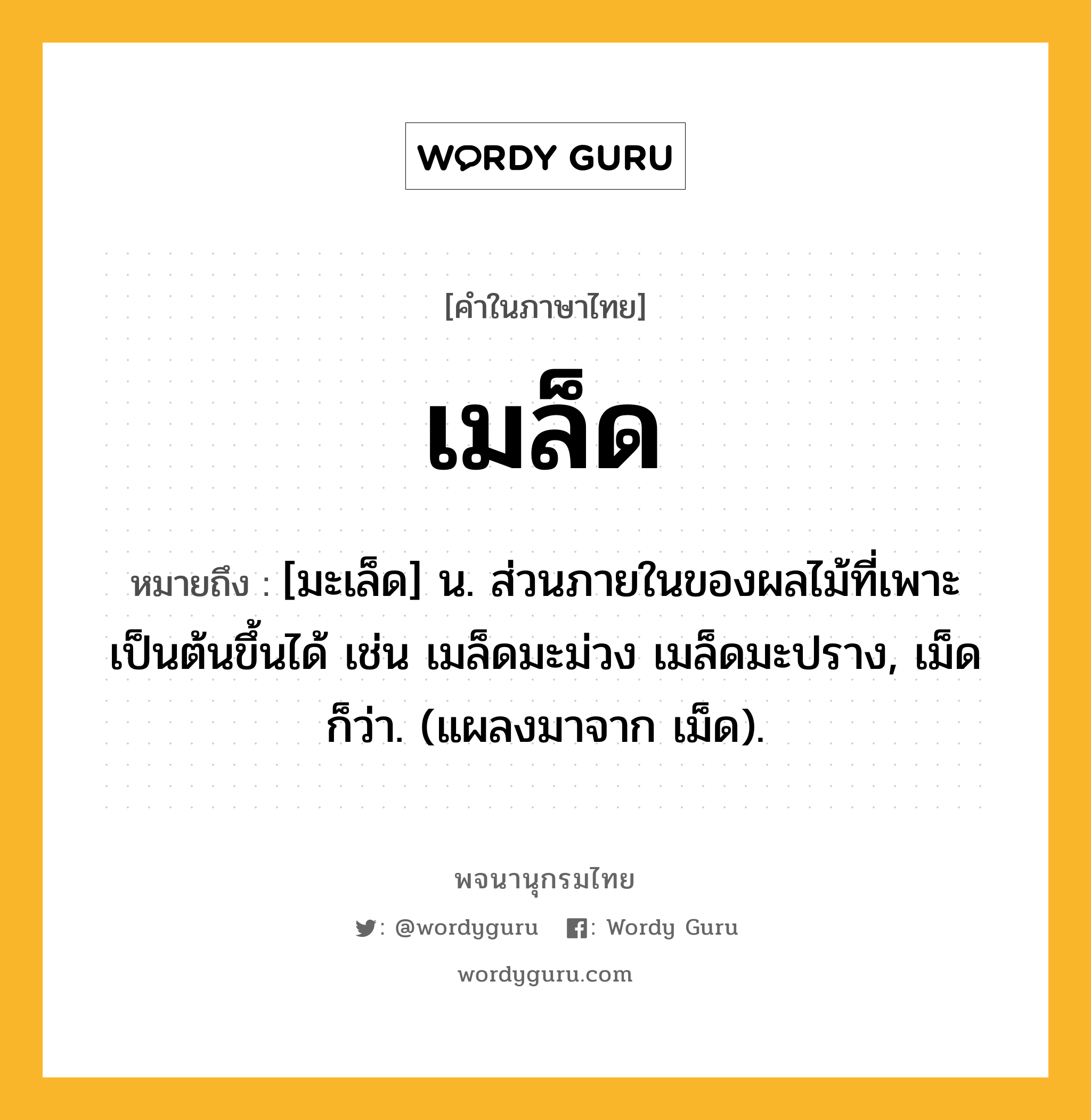 เมล็ด หมายถึงอะไร?, คำในภาษาไทย เมล็ด หมายถึง [มะเล็ด] น. ส่วนภายในของผลไม้ที่เพาะเป็นต้นขึ้นได้ เช่น เมล็ดมะม่วง เมล็ดมะปราง, เม็ด ก็ว่า. (แผลงมาจาก เม็ด).