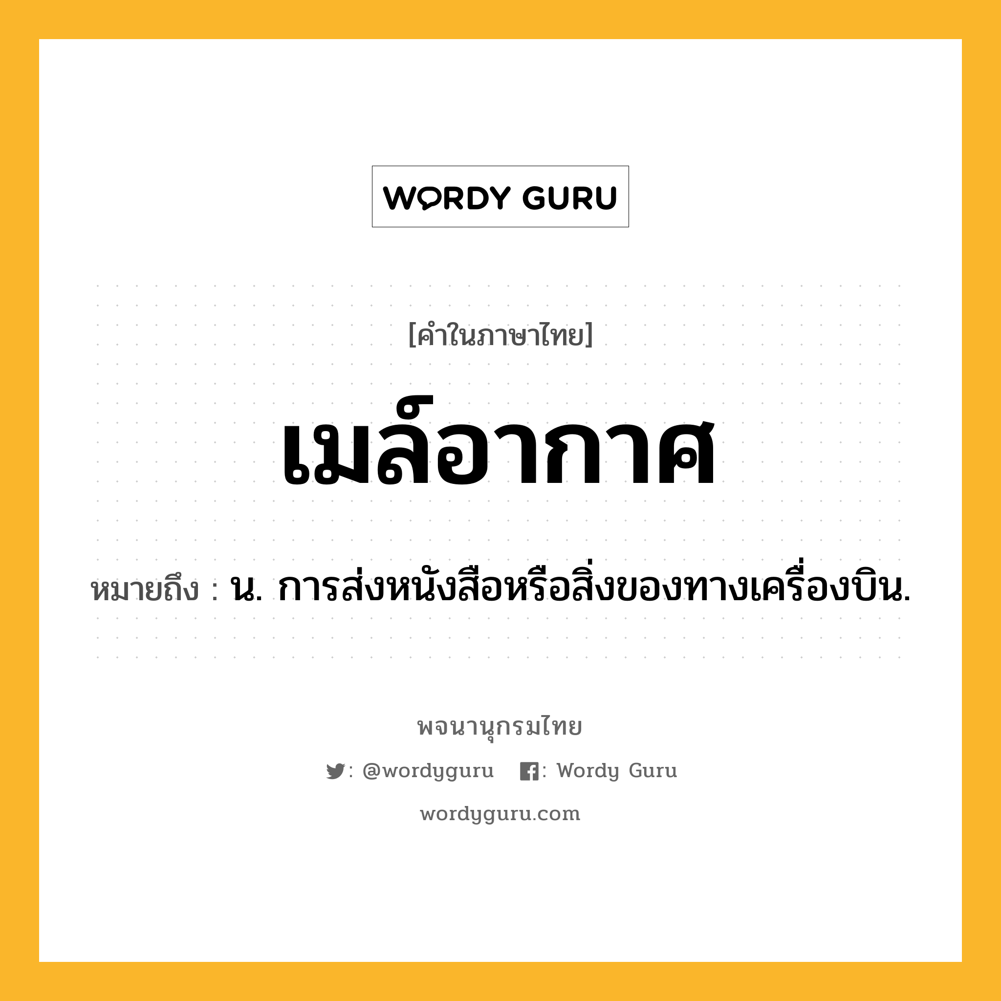 เมล์อากาศ หมายถึงอะไร?, คำในภาษาไทย เมล์อากาศ หมายถึง น. การส่งหนังสือหรือสิ่งของทางเครื่องบิน.