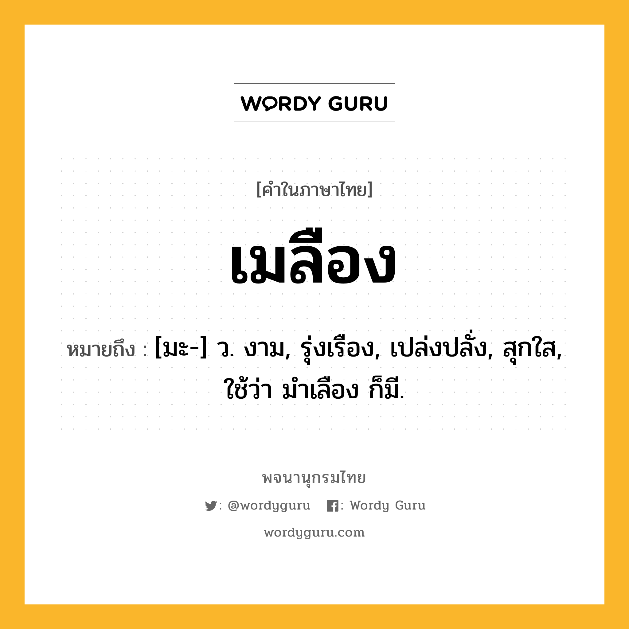 เมลือง ความหมาย หมายถึงอะไร?, คำในภาษาไทย เมลือง หมายถึง [มะ-] ว. งาม, รุ่งเรือง, เปล่งปลั่ง, สุกใส, ใช้ว่า มําเลือง ก็มี.