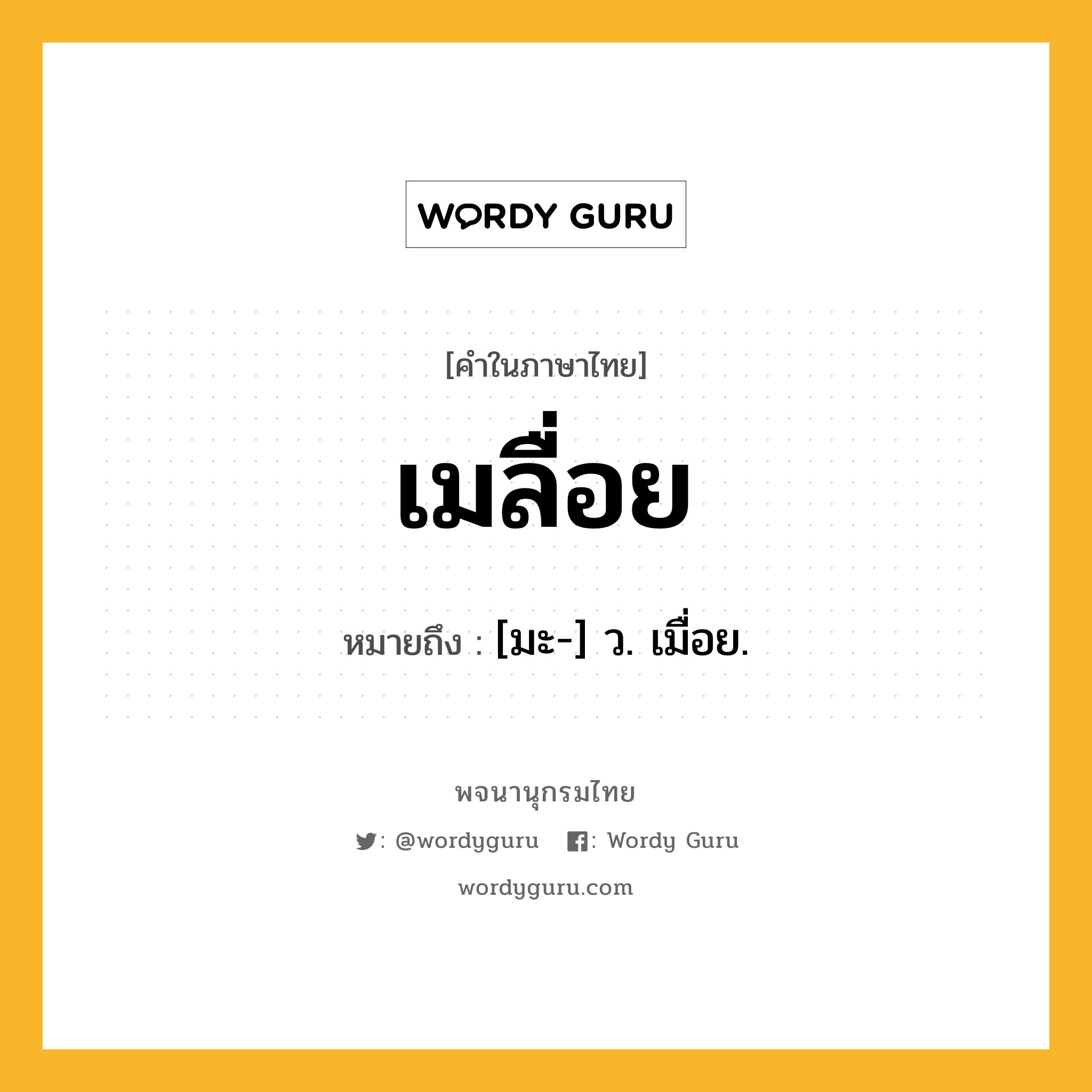 เมลื่อย หมายถึงอะไร?, คำในภาษาไทย เมลื่อย หมายถึง [มะ-] ว. เมื่อย.