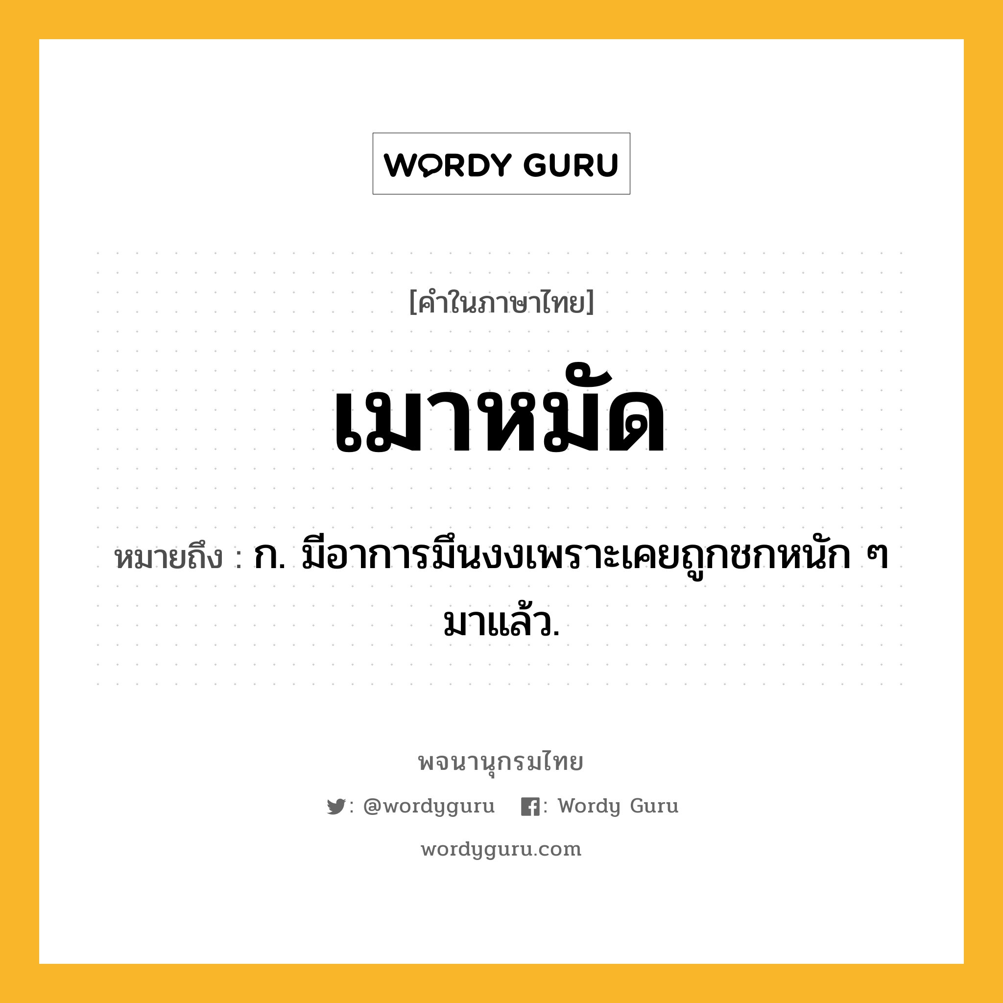 เมาหมัด หมายถึงอะไร?, คำในภาษาไทย เมาหมัด หมายถึง ก. มีอาการมึนงงเพราะเคยถูกชกหนัก ๆ มาแล้ว.