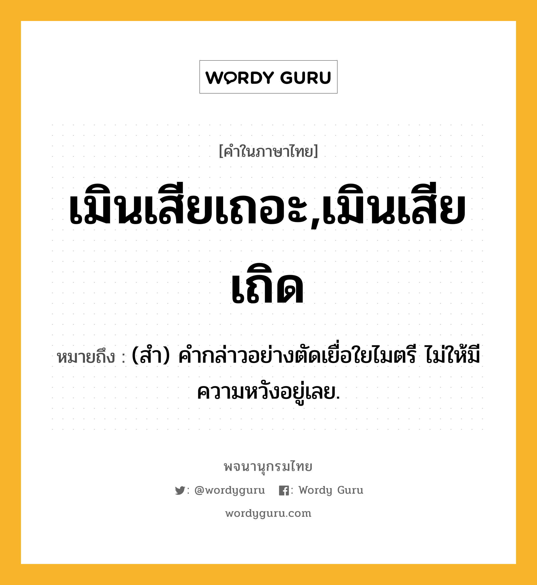 เมินเสียเถอะ,เมินเสียเถิด หมายถึงอะไร?, คำในภาษาไทย เมินเสียเถอะ,เมินเสียเถิด หมายถึง (สำ) คำกล่าวอย่างตัดเยื่อใยไมตรี ไม่ให้มีความหวังอยู่เลย.