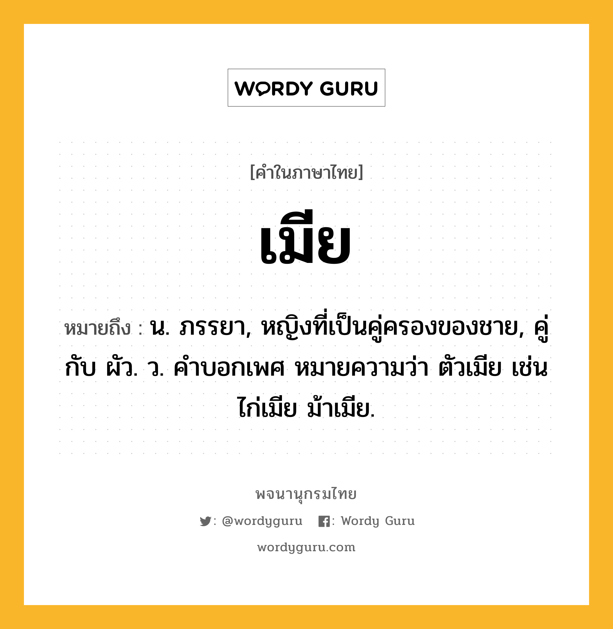 เมีย หมายถึงอะไร?, คำในภาษาไทย เมีย หมายถึง น. ภรรยา, หญิงที่เป็นคู่ครองของชาย, คู่กับ ผัว. ว. คําบอกเพศ หมายความว่า ตัวเมีย เช่น ไก่เมีย ม้าเมีย.