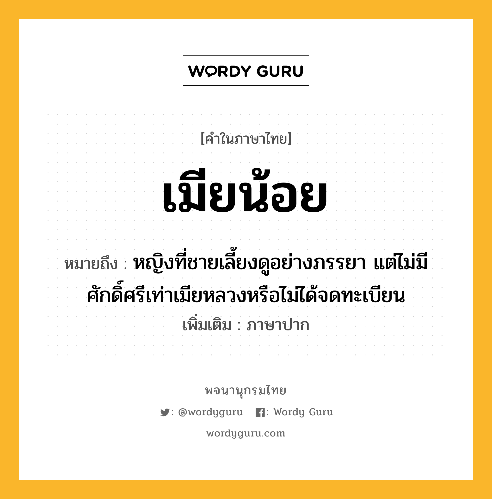 เมียน้อย หมายถึงอะไร?, คำในภาษาไทย เมียน้อย หมายถึง หญิงที่ชายเลี้ยงดูอย่างภรรยา แต่ไม่มีศักดิ์ศรีเท่าเมียหลวงหรือไม่ได้จดทะเบียน ประเภท คำนาม เพิ่มเติม ภาษาปาก หมวด คำนาม