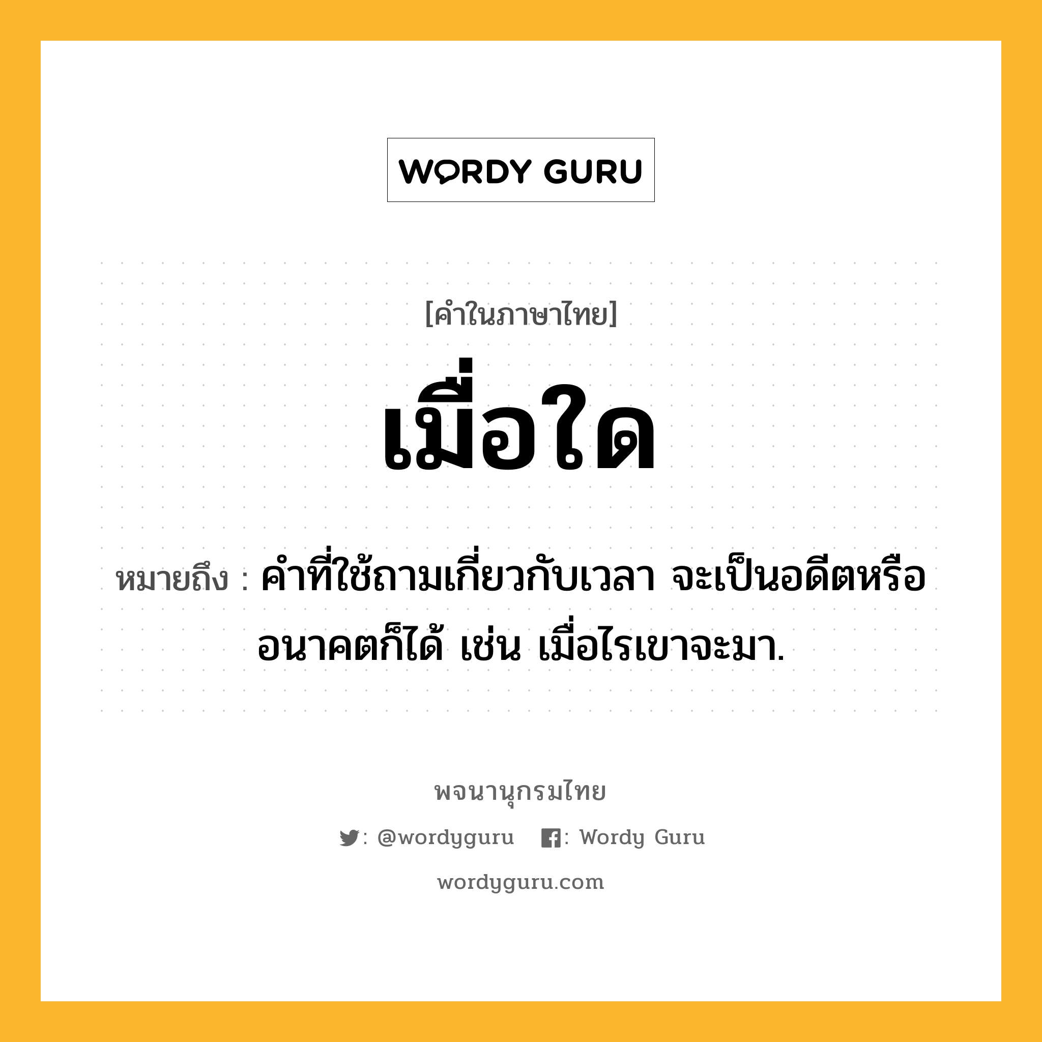 เมื่อใด ความหมาย หมายถึงอะไร?, คำในภาษาไทย เมื่อใด หมายถึง คำที่ใช้ถามเกี่ยวกับเวลา จะเป็นอดีตหรืออนาคตก็ได้ เช่น เมื่อไรเขาจะมา.