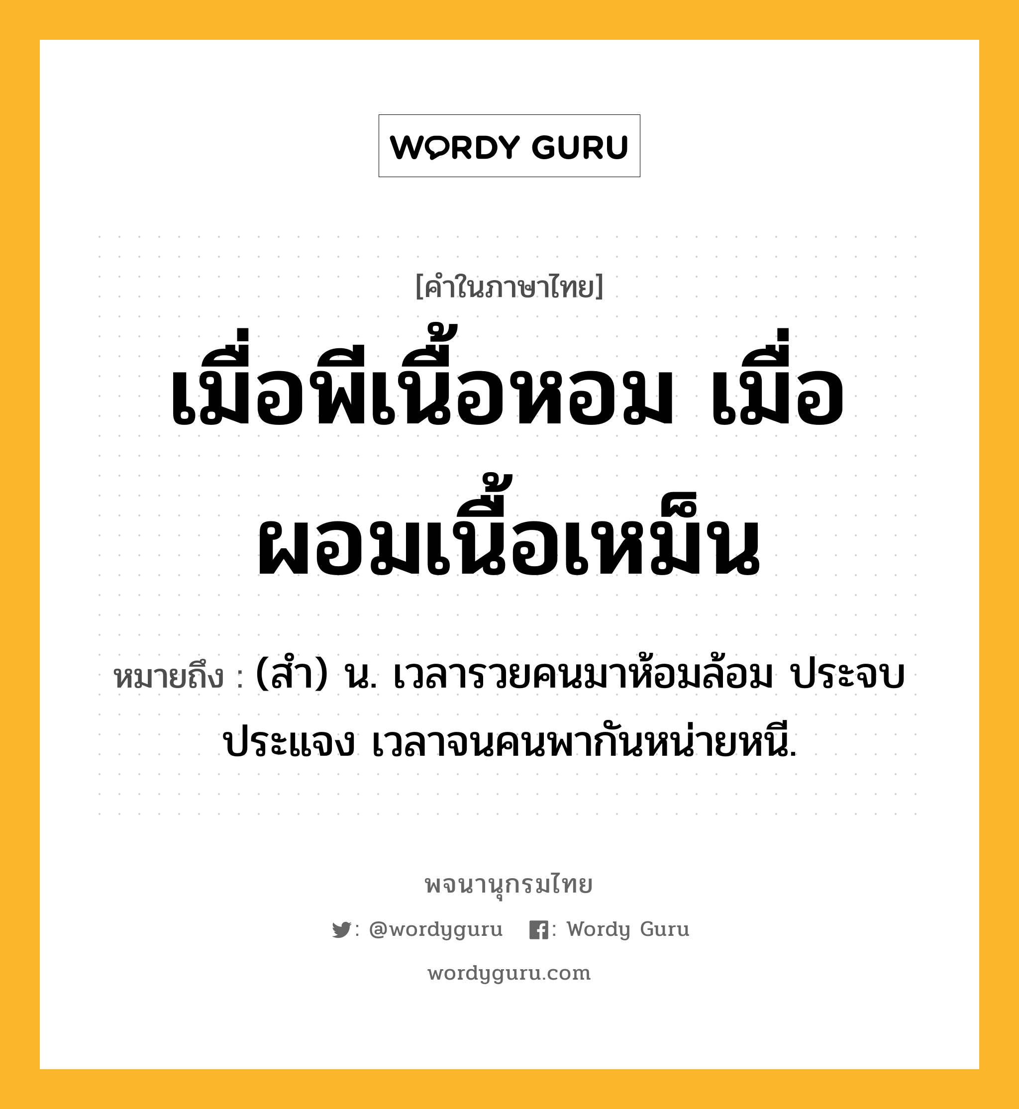 เมื่อพีเนื้อหอม เมื่อผอมเนื้อเหม็น หมายถึงอะไร?, คำในภาษาไทย เมื่อพีเนื้อหอม เมื่อผอมเนื้อเหม็น หมายถึง (สํา) น. เวลารวยคนมาห้อมล้อม ประจบประแจง เวลาจนคนพากันหน่ายหนี.