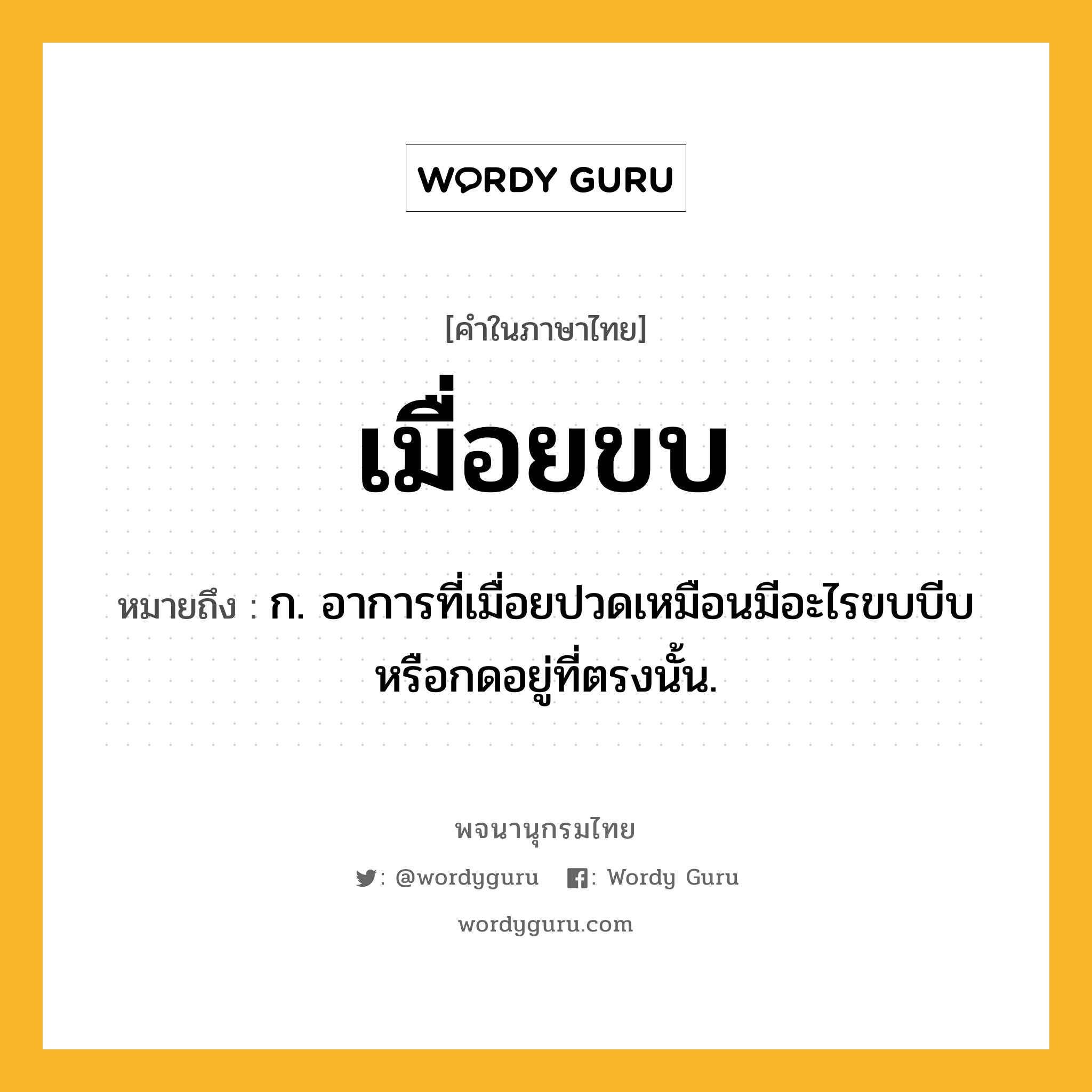 เมื่อยขบ ความหมาย หมายถึงอะไร?, คำในภาษาไทย เมื่อยขบ หมายถึง ก. อาการที่เมื่อยปวดเหมือนมีอะไรขบบีบ หรือกดอยู่ที่ตรงนั้น.