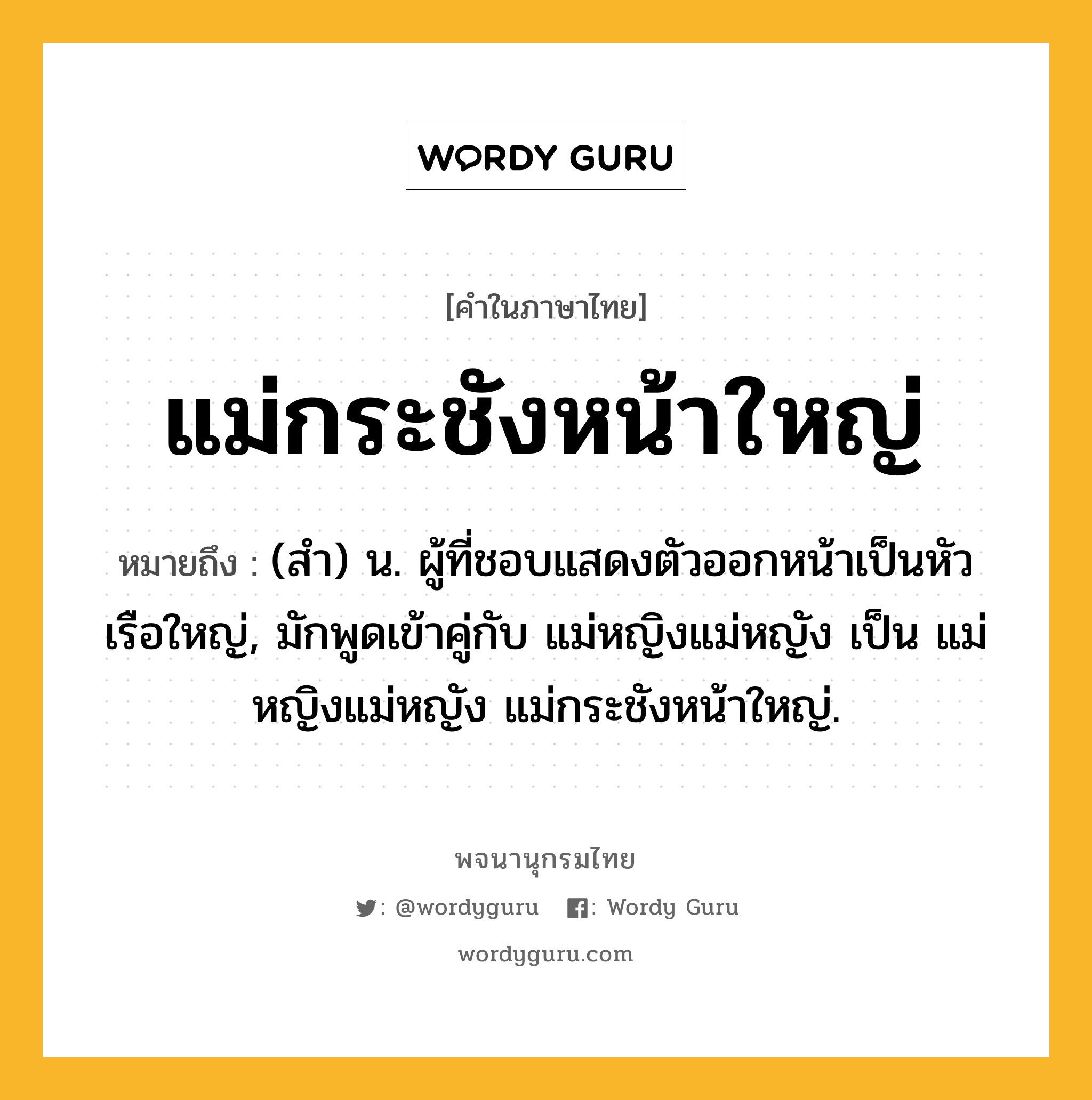 แม่กระชังหน้าใหญ่ ความหมาย หมายถึงอะไร?, คำในภาษาไทย แม่กระชังหน้าใหญ่ หมายถึง (สํา) น. ผู้ที่ชอบแสดงตัวออกหน้าเป็นหัวเรือใหญ่, มักพูดเข้าคู่กับ แม่หญิงแม่หญัง เป็น แม่หญิงแม่หญัง แม่กระชังหน้าใหญ่.