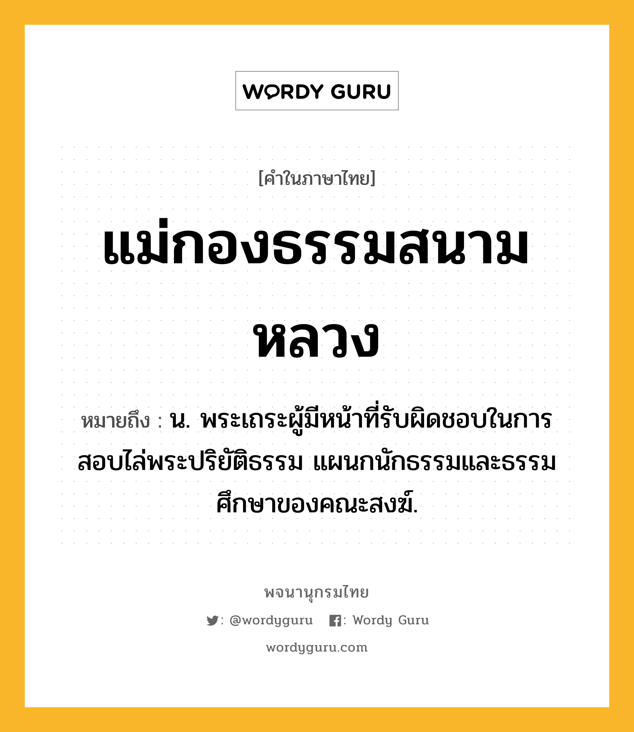 แม่กองธรรมสนามหลวง หมายถึงอะไร?, คำในภาษาไทย แม่กองธรรมสนามหลวง หมายถึง น. พระเถระผู้มีหน้าที่รับผิดชอบในการสอบไล่พระปริยัติธรรม แผนกนักธรรมและธรรมศึกษาของคณะสงฆ์.