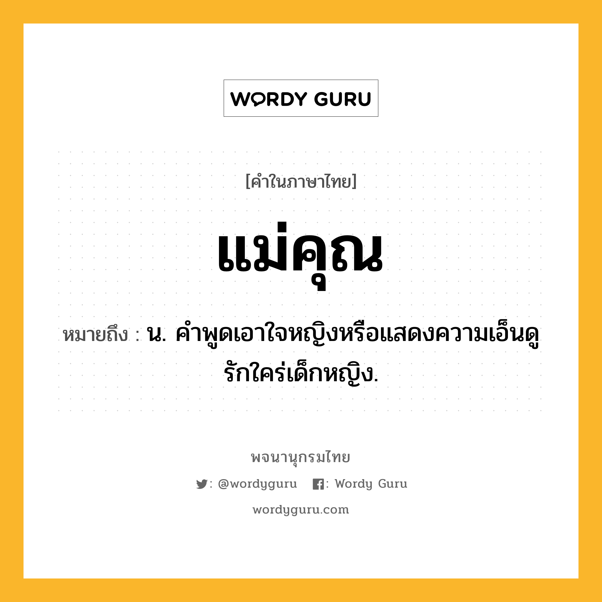 แม่คุณ หมายถึงอะไร?, คำในภาษาไทย แม่คุณ หมายถึง น. คําพูดเอาใจหญิงหรือแสดงความเอ็นดูรักใคร่เด็กหญิง.