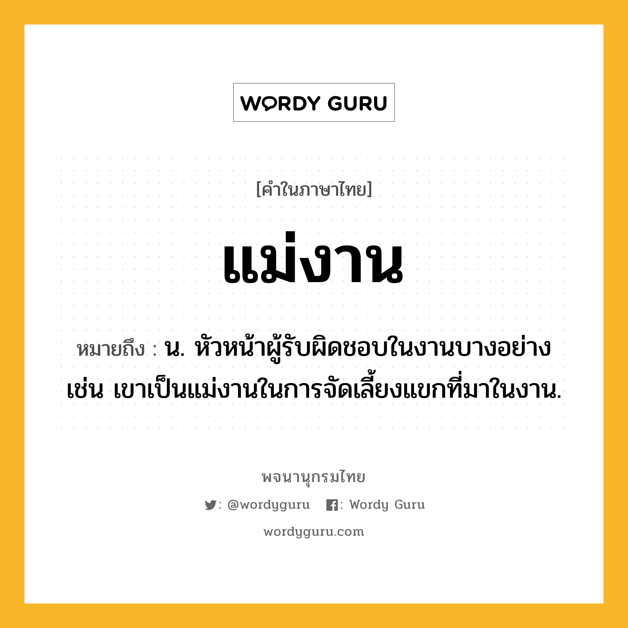 แม่งาน ความหมาย หมายถึงอะไร?, คำในภาษาไทย แม่งาน หมายถึง น. หัวหน้าผู้รับผิดชอบในงานบางอย่าง เช่น เขาเป็นแม่งานในการจัดเลี้ยงแขกที่มาในงาน.