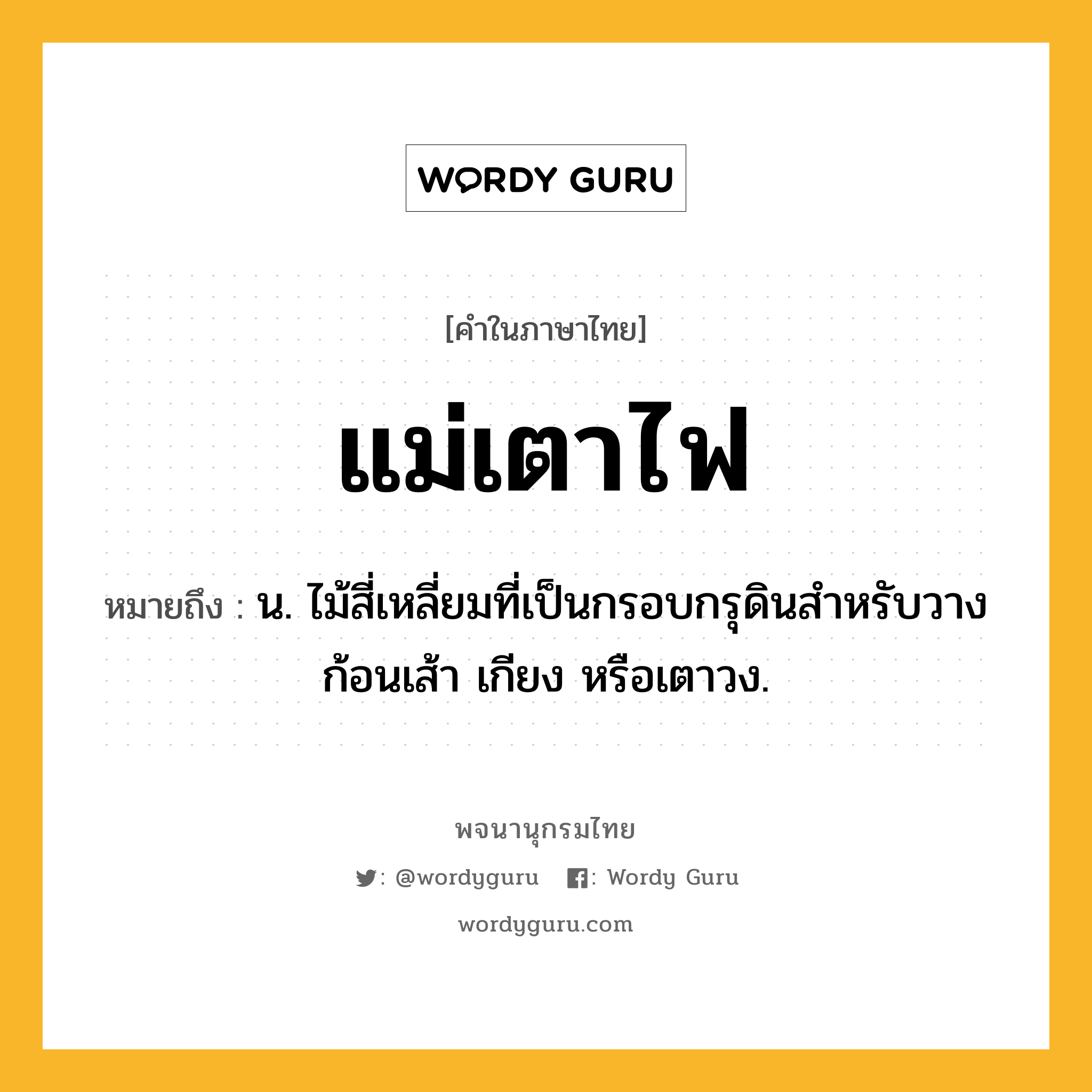 แม่เตาไฟ หมายถึงอะไร?, คำในภาษาไทย แม่เตาไฟ หมายถึง น. ไม้สี่เหลี่ยมที่เป็นกรอบกรุดินสําหรับวางก้อนเส้า เกียง หรือเตาวง.