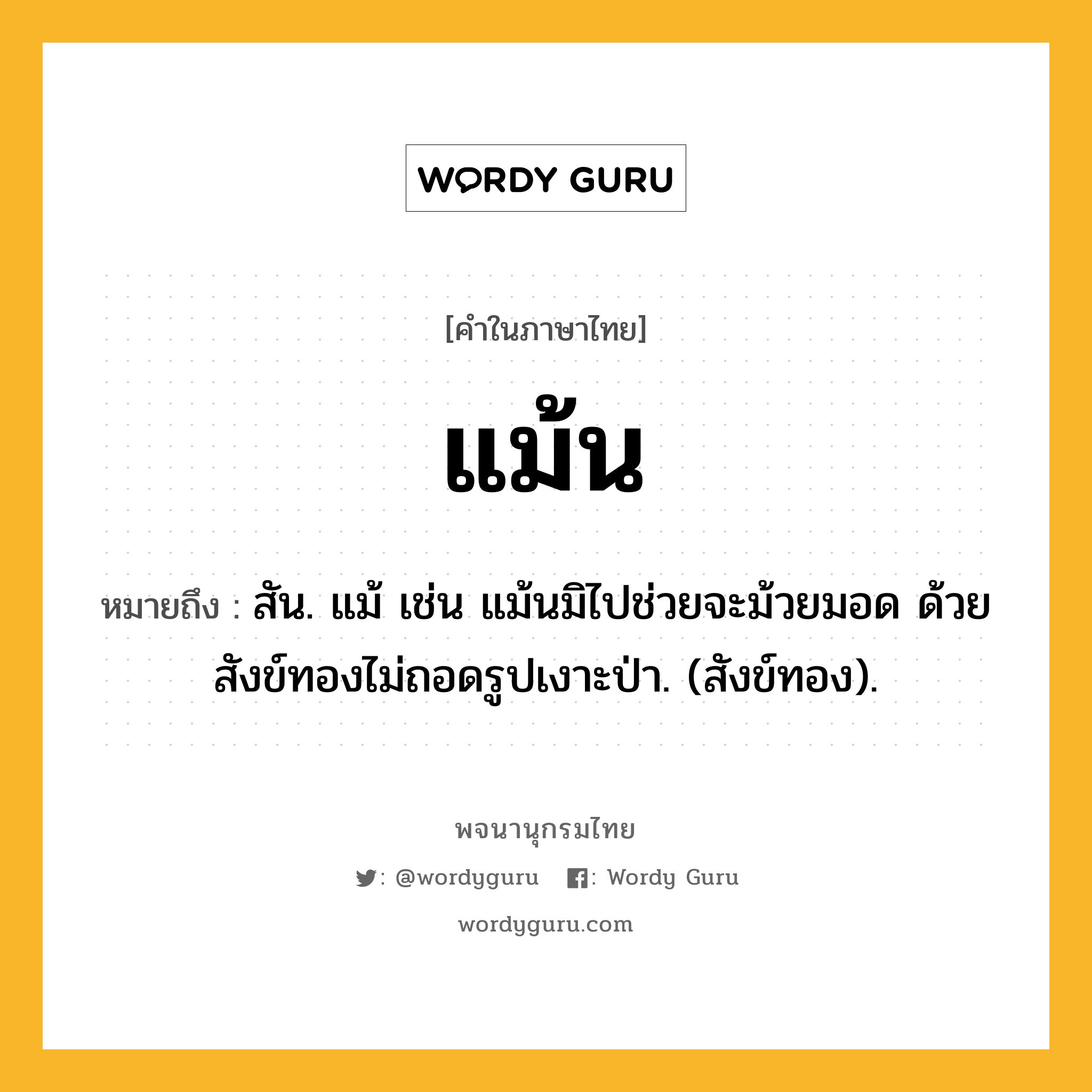 แม้น หมายถึงอะไร?, คำในภาษาไทย แม้น หมายถึง สัน. แม้ เช่น แม้นมิไปช่วยจะม้วยมอด ด้วยสังข์ทองไม่ถอดรูปเงาะป่า. (สังข์ทอง).