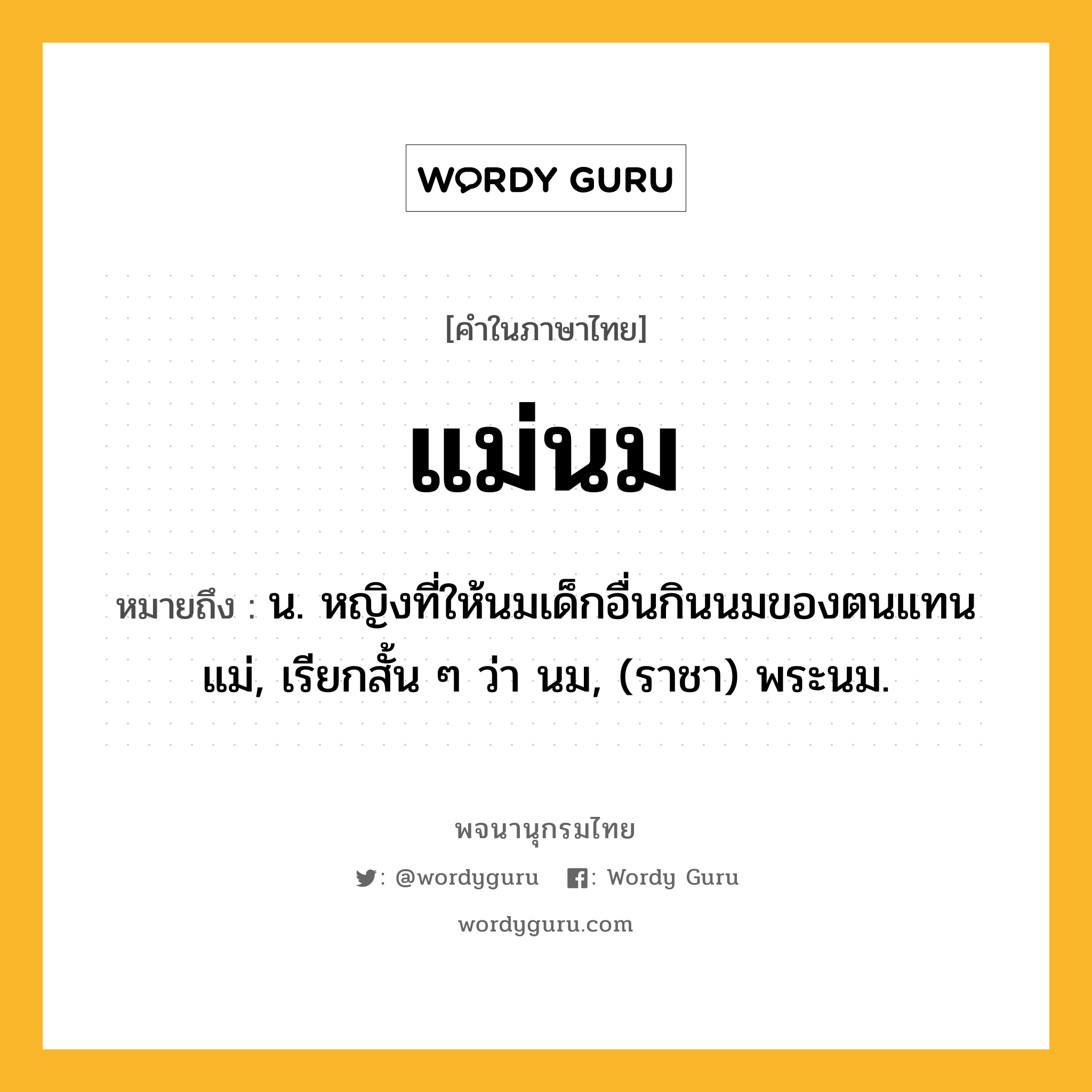 แม่นม หมายถึงอะไร?, คำในภาษาไทย แม่นม หมายถึง น. หญิงที่ให้นมเด็กอื่นกินนมของตนแทนแม่, เรียกสั้น ๆ ว่า นม, (ราชา) พระนม.