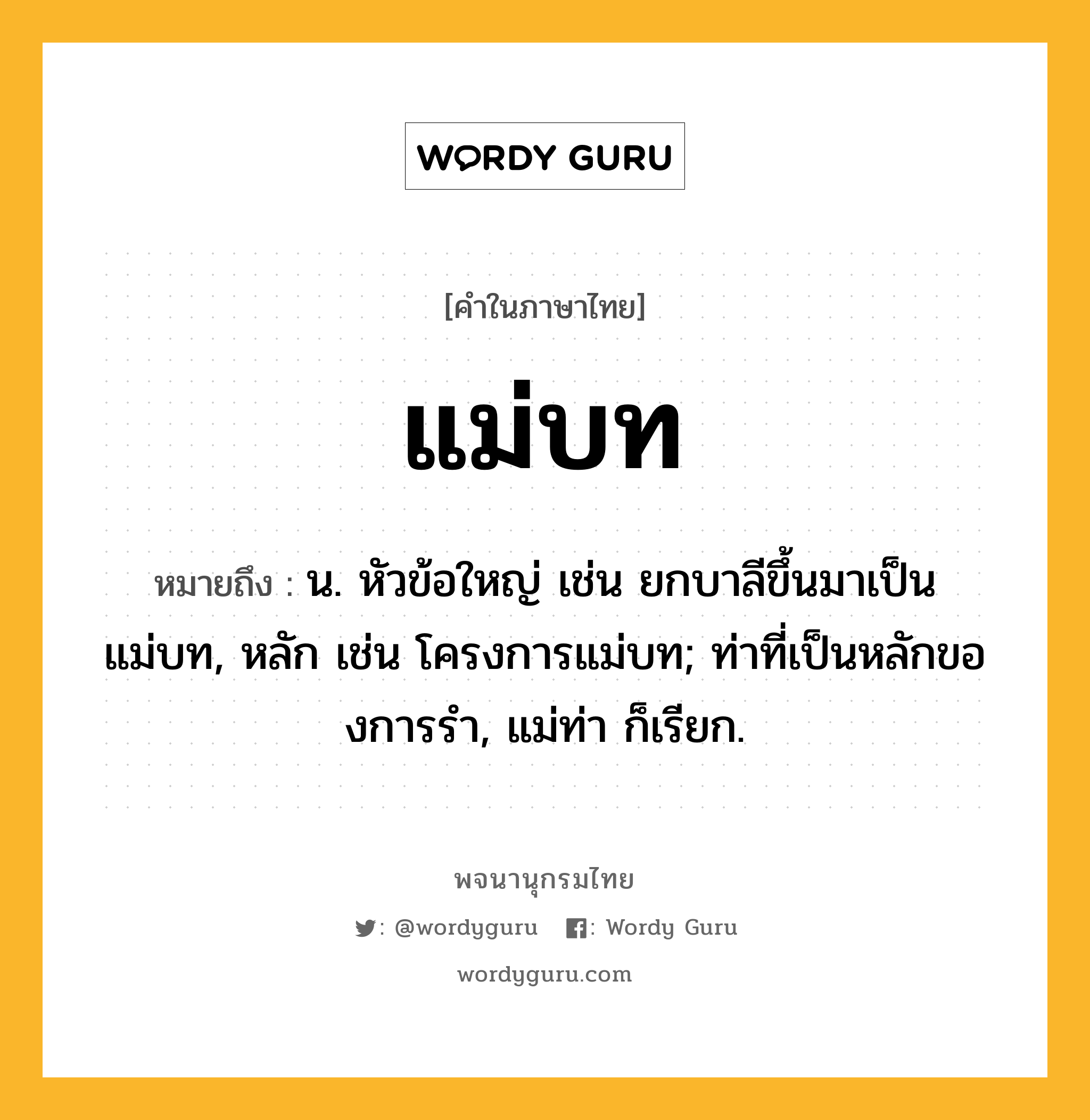 แม่บท หมายถึงอะไร?, คำในภาษาไทย แม่บท หมายถึง น. หัวข้อใหญ่ เช่น ยกบาลีขึ้นมาเป็นแม่บท, หลัก เช่น โครงการแม่บท; ท่าที่เป็นหลักของการรํา, แม่ท่า ก็เรียก.