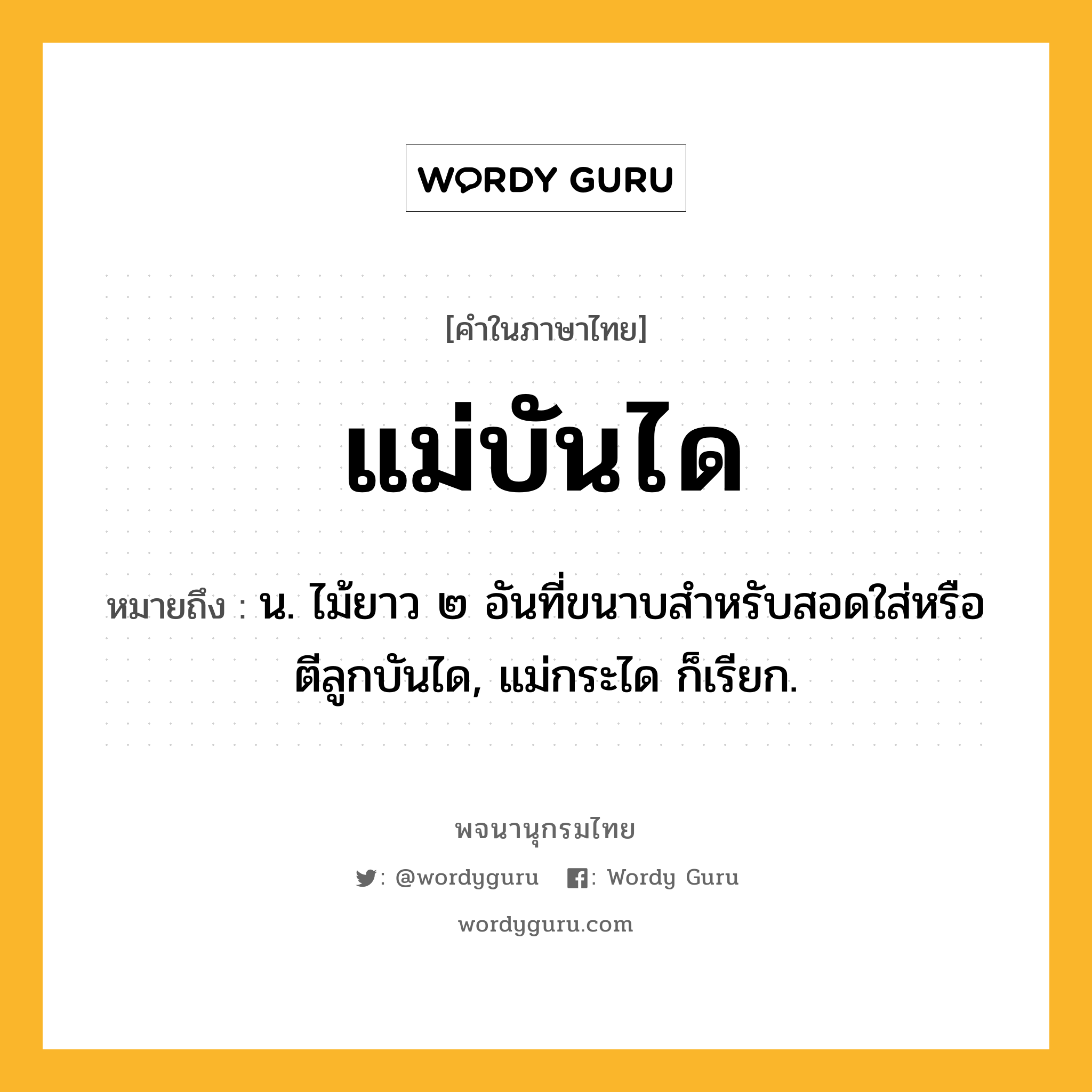 แม่บันได หมายถึงอะไร?, คำในภาษาไทย แม่บันได หมายถึง น. ไม้ยาว ๒ อันที่ขนาบสำหรับสอดใส่หรือตีลูกบันได, แม่กระได ก็เรียก.