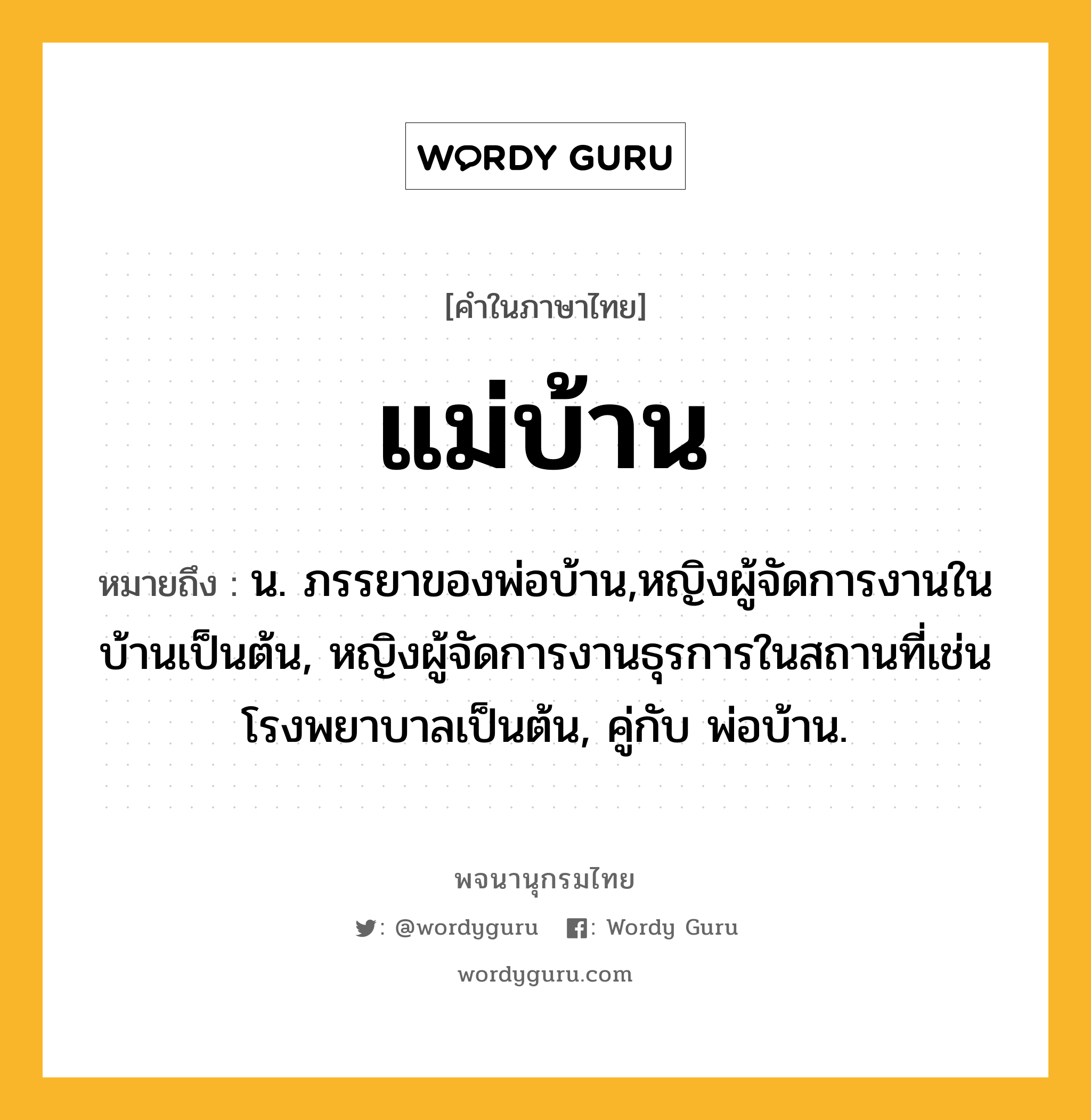 แม่บ้าน หมายถึงอะไร?, คำในภาษาไทย แม่บ้าน หมายถึง น. ภรรยาของพ่อบ้าน,หญิงผู้จัดการงานในบ้านเป็นต้น, หญิงผู้จัดการงานธุรการในสถานที่เช่นโรงพยาบาลเป็นต้น, คู่กับ พ่อบ้าน.