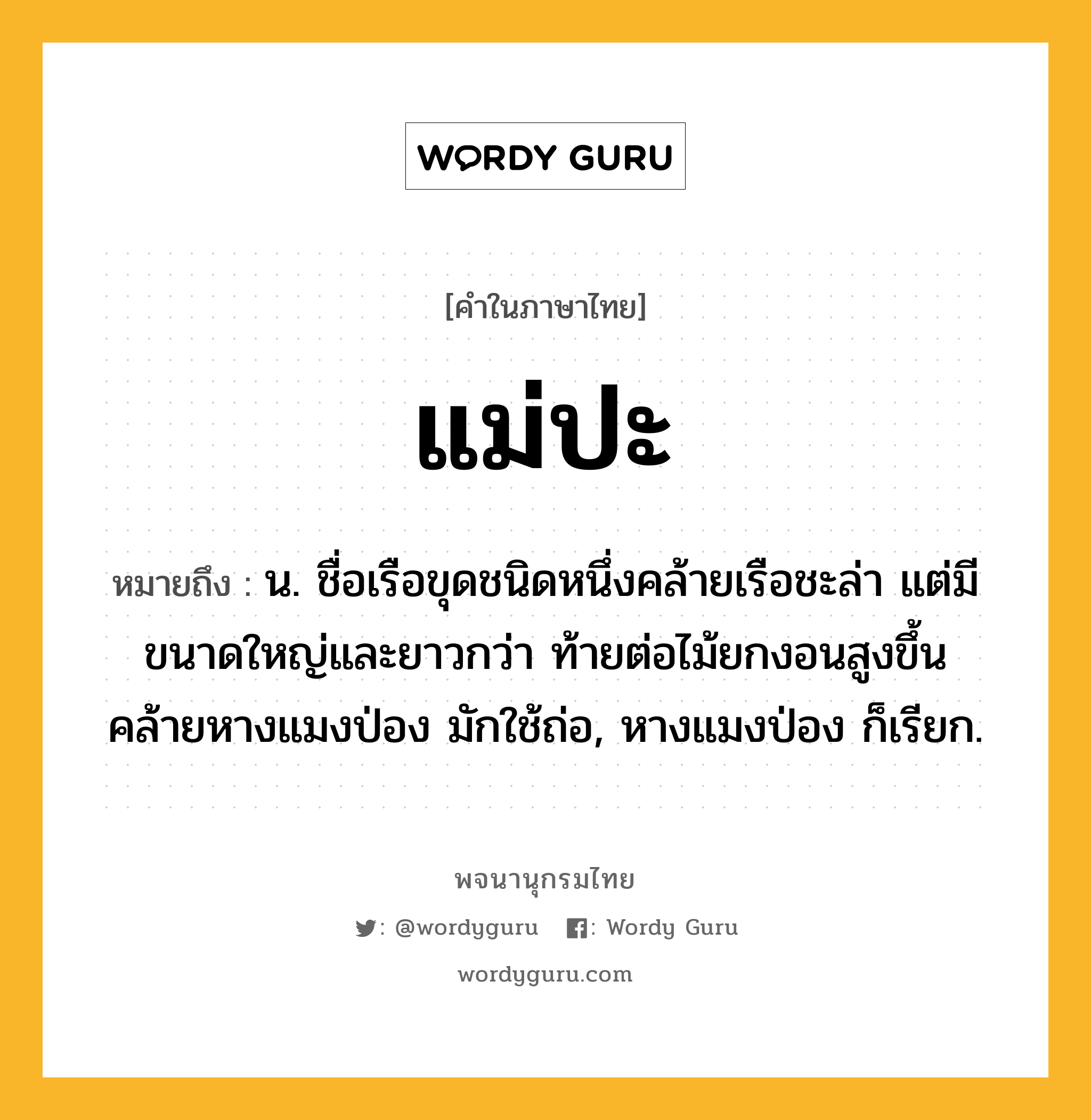 แม่ปะ หมายถึงอะไร?, คำในภาษาไทย แม่ปะ หมายถึง น. ชื่อเรือขุดชนิดหนึ่งคล้ายเรือชะล่า แต่มีขนาดใหญ่และยาวกว่า ท้ายต่อไม้ยกงอนสูงขึ้นคล้ายหางแมงป่อง มักใช้ถ่อ, หางแมงป่อง ก็เรียก.