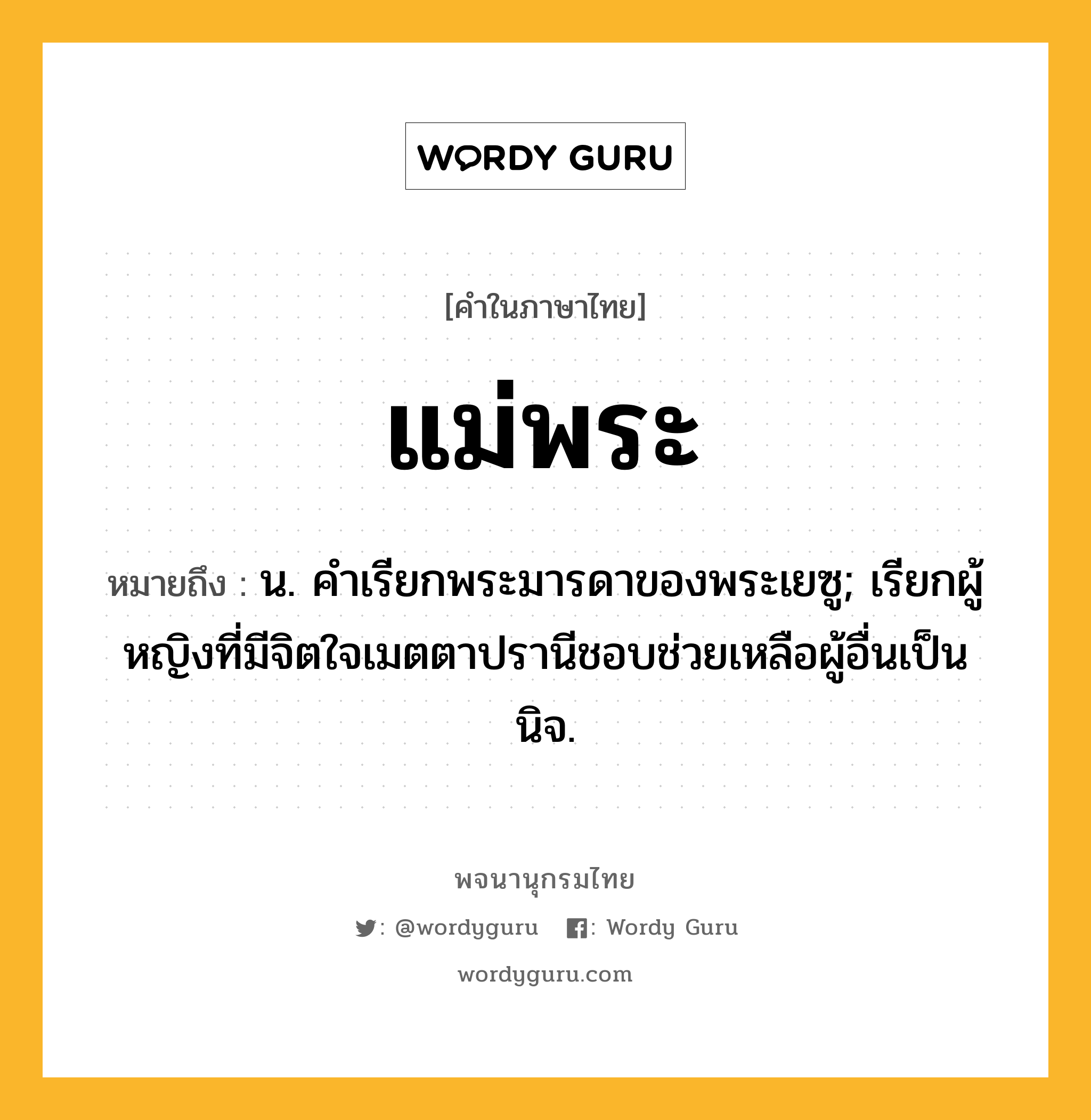 แม่พระ หมายถึงอะไร?, คำในภาษาไทย แม่พระ หมายถึง น. คำเรียกพระมารดาของพระเยซู; เรียกผู้หญิงที่มีจิตใจเมตตาปรานีชอบช่วยเหลือผู้อื่นเป็นนิจ.