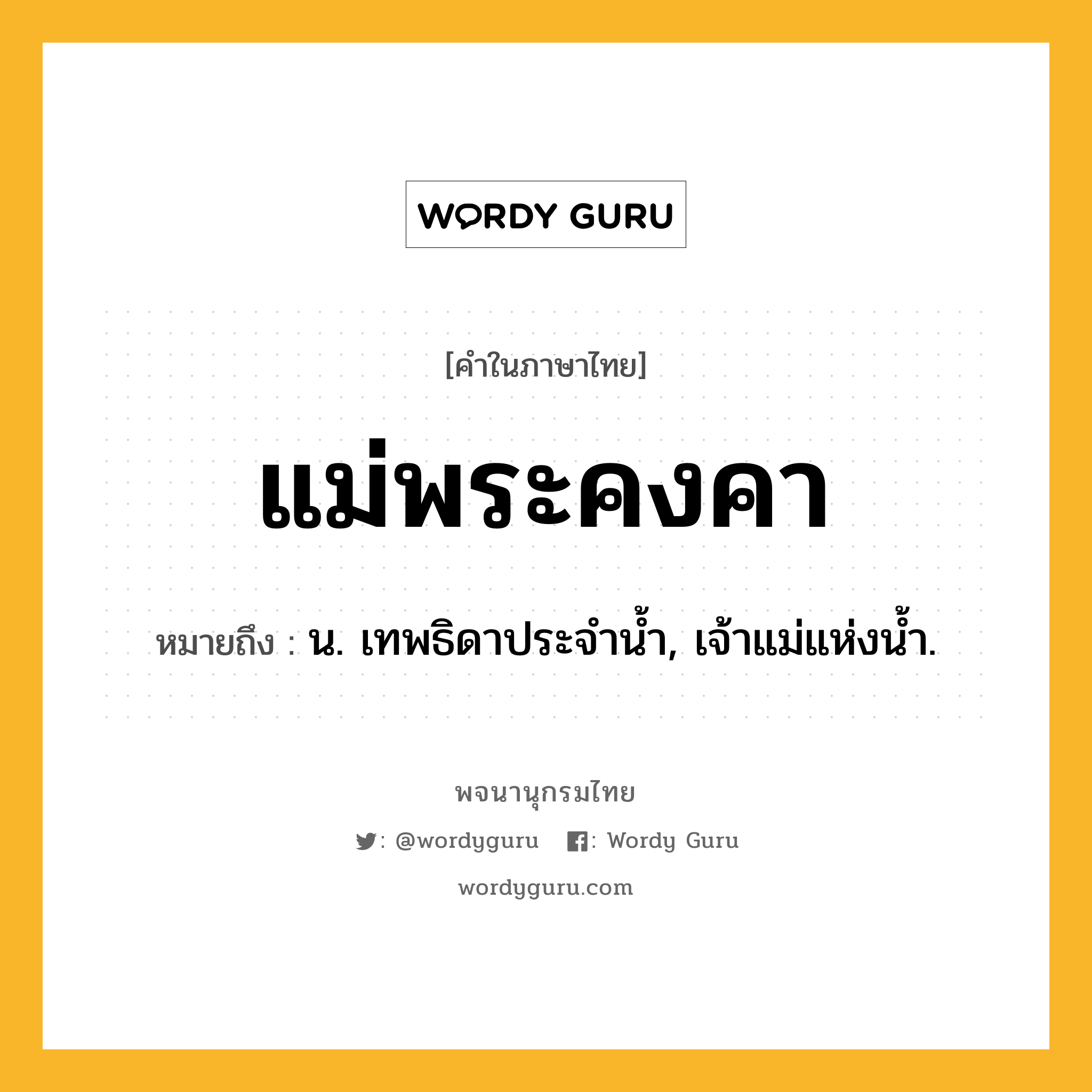 แม่พระคงคา หมายถึงอะไร?, คำในภาษาไทย แม่พระคงคา หมายถึง น. เทพธิดาประจำน้ำ, เจ้าแม่แห่งน้ำ.