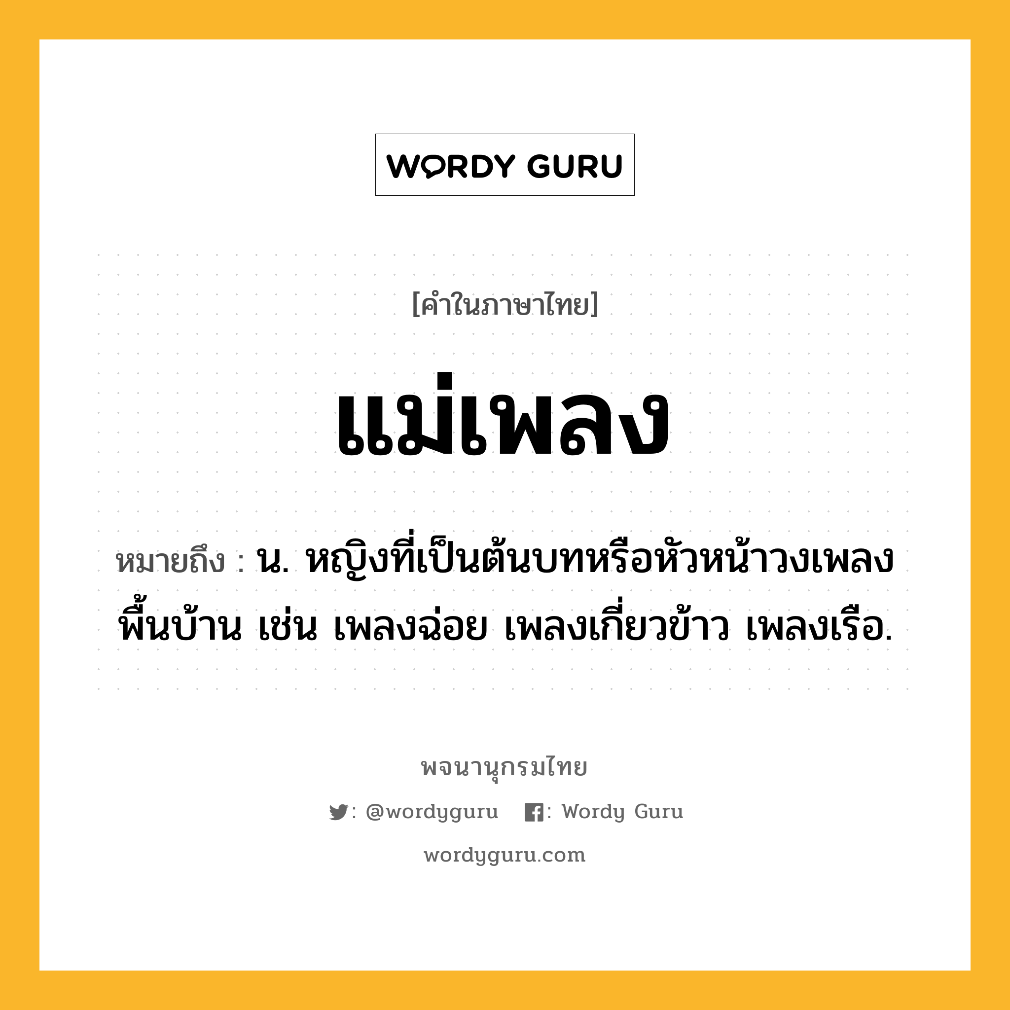 แม่เพลง ความหมาย หมายถึงอะไร?, คำในภาษาไทย แม่เพลง หมายถึง น. หญิงที่เป็นต้นบทหรือหัวหน้าวงเพลงพื้นบ้าน เช่น เพลงฉ่อย เพลงเกี่ยวข้าว เพลงเรือ.