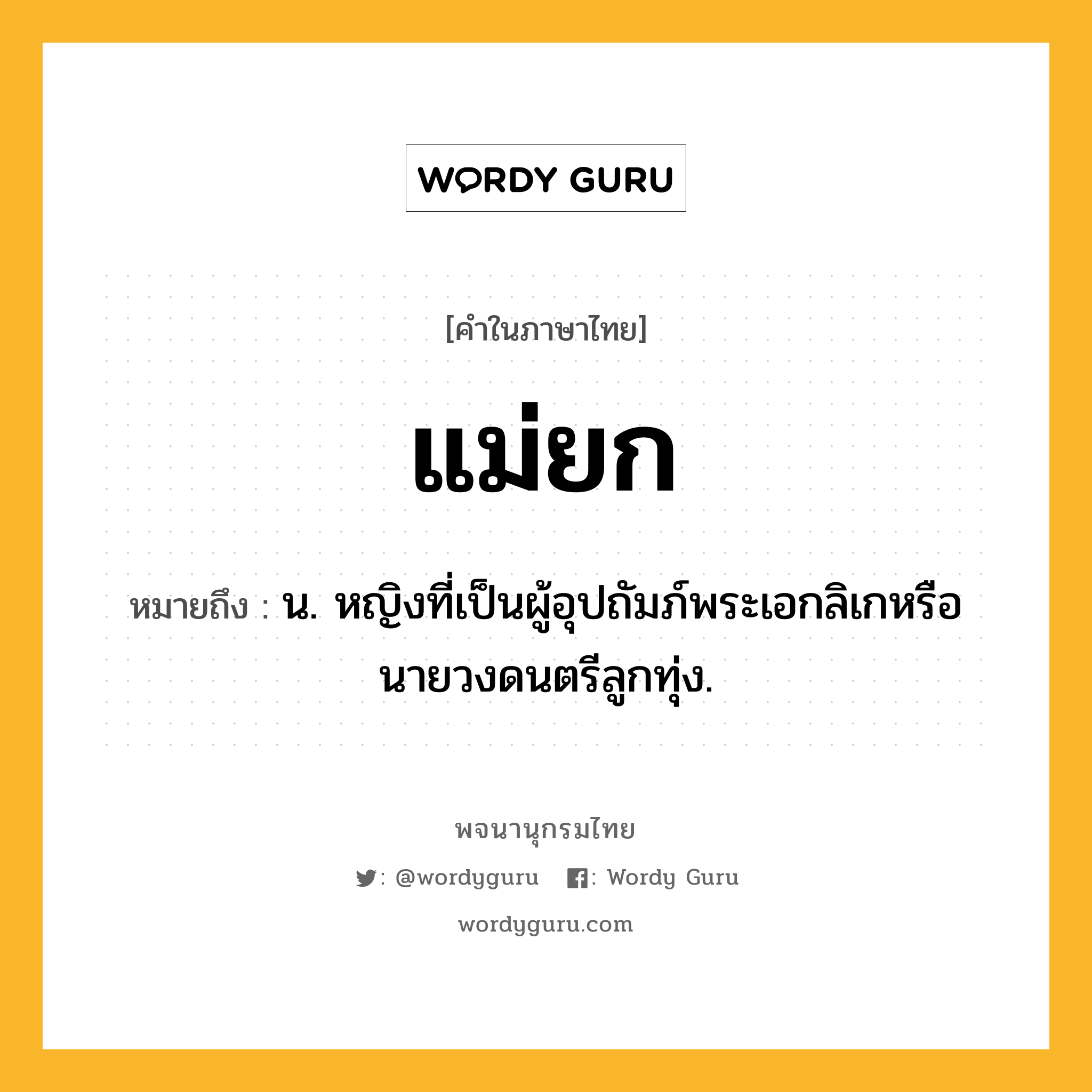 แม่ยก หมายถึงอะไร?, คำในภาษาไทย แม่ยก หมายถึง น. หญิงที่เป็นผู้อุปถัมภ์พระเอกลิเกหรือนายวงดนตรีลูกทุ่ง.