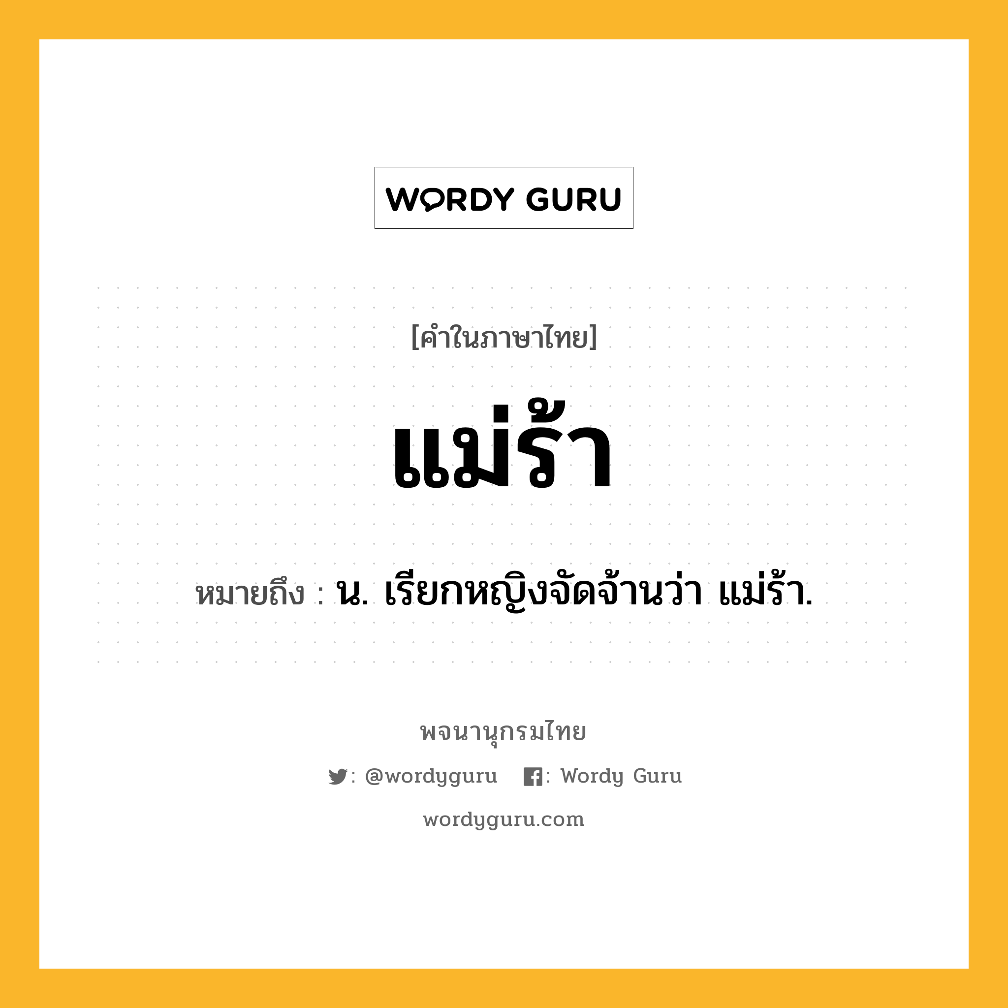 แม่ร้า ความหมาย หมายถึงอะไร?, คำในภาษาไทย แม่ร้า หมายถึง น. เรียกหญิงจัดจ้านว่า แม่ร้า.