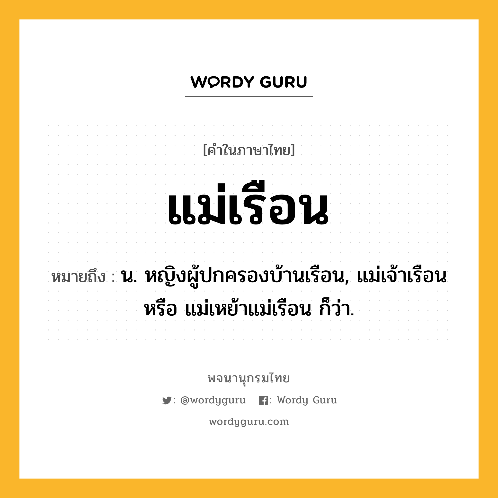 แม่เรือน หมายถึงอะไร?, คำในภาษาไทย แม่เรือน หมายถึง น. หญิงผู้ปกครองบ้านเรือน, แม่เจ้าเรือน หรือ แม่เหย้าแม่เรือน ก็ว่า.