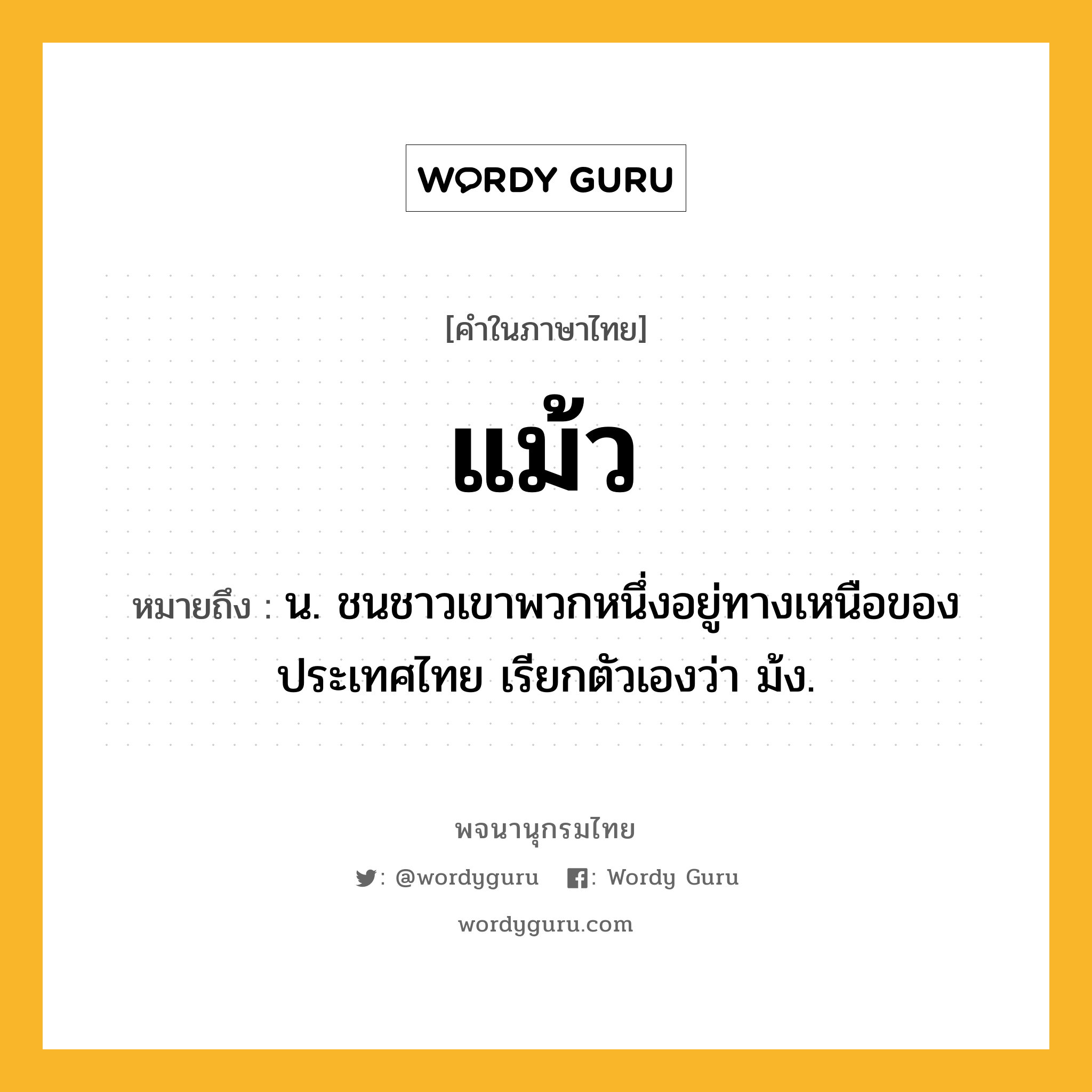 แม้ว ความหมาย หมายถึงอะไร?, คำในภาษาไทย แม้ว หมายถึง น. ชนชาวเขาพวกหนึ่งอยู่ทางเหนือของประเทศไทย เรียกตัวเองว่า ม้ง.