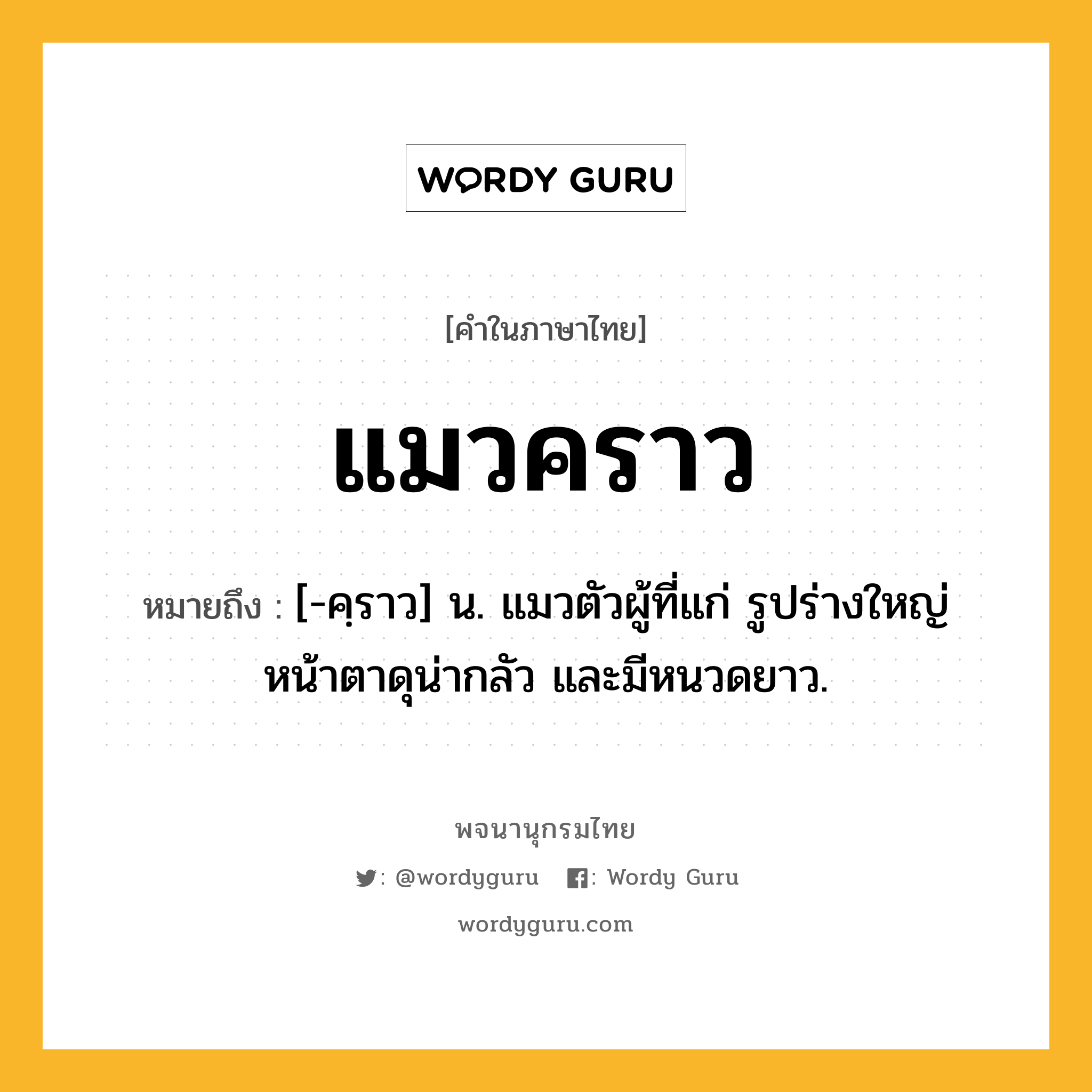 แมวคราว หมายถึงอะไร?, คำในภาษาไทย แมวคราว หมายถึง [-คฺราว] น. แมวตัวผู้ที่แก่ รูปร่างใหญ่ หน้าตาดุน่ากลัว และมีหนวดยาว.