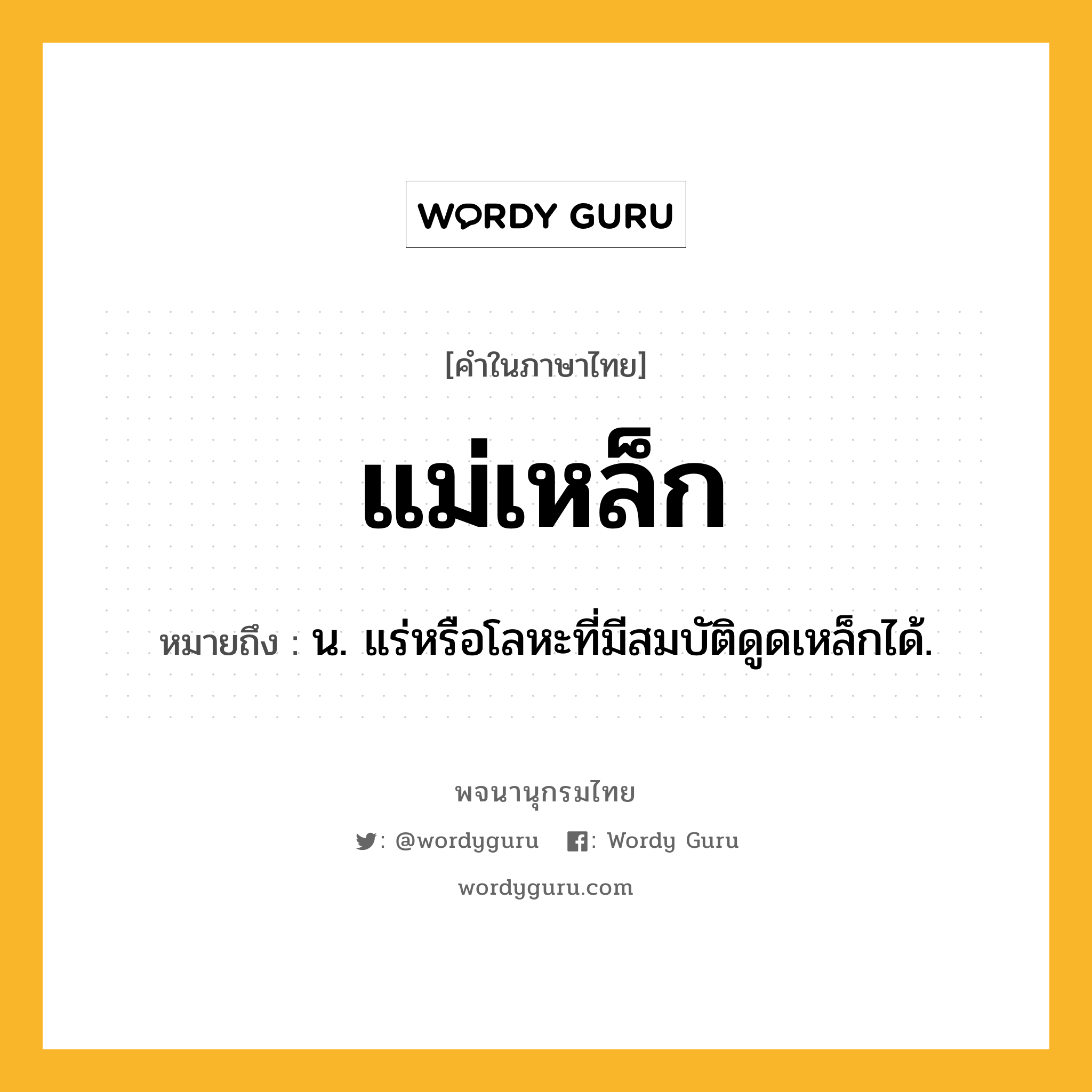 แม่เหล็ก หมายถึงอะไร?, คำในภาษาไทย แม่เหล็ก หมายถึง น. แร่หรือโลหะที่มีสมบัติดูดเหล็กได้.