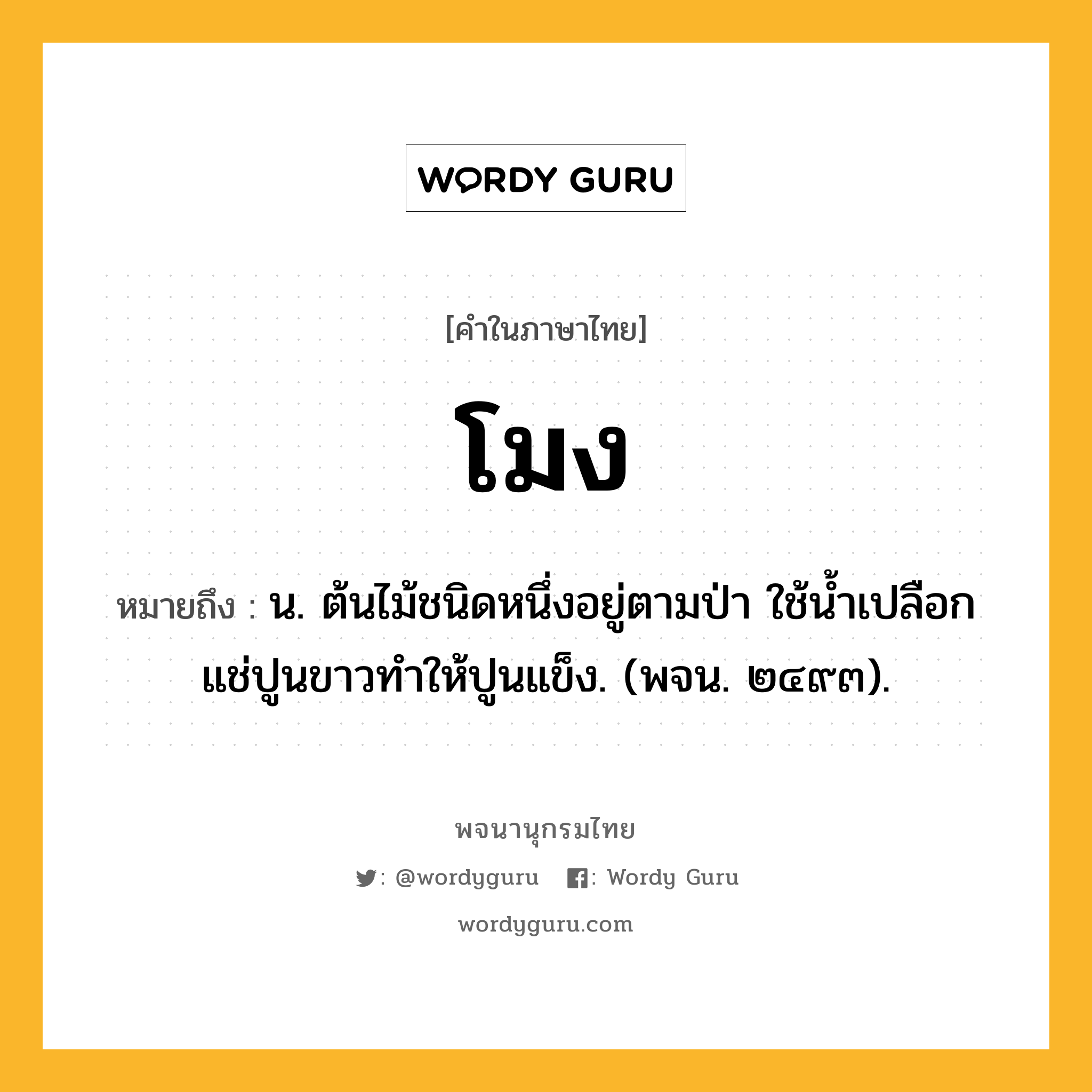 โมง ความหมาย หมายถึงอะไร?, คำในภาษาไทย โมง หมายถึง น. ต้นไม้ชนิดหนึ่งอยู่ตามป่า ใช้นํ้าเปลือกแช่ปูนขาวทําให้ปูนแข็ง. (พจน. ๒๔๙๓).