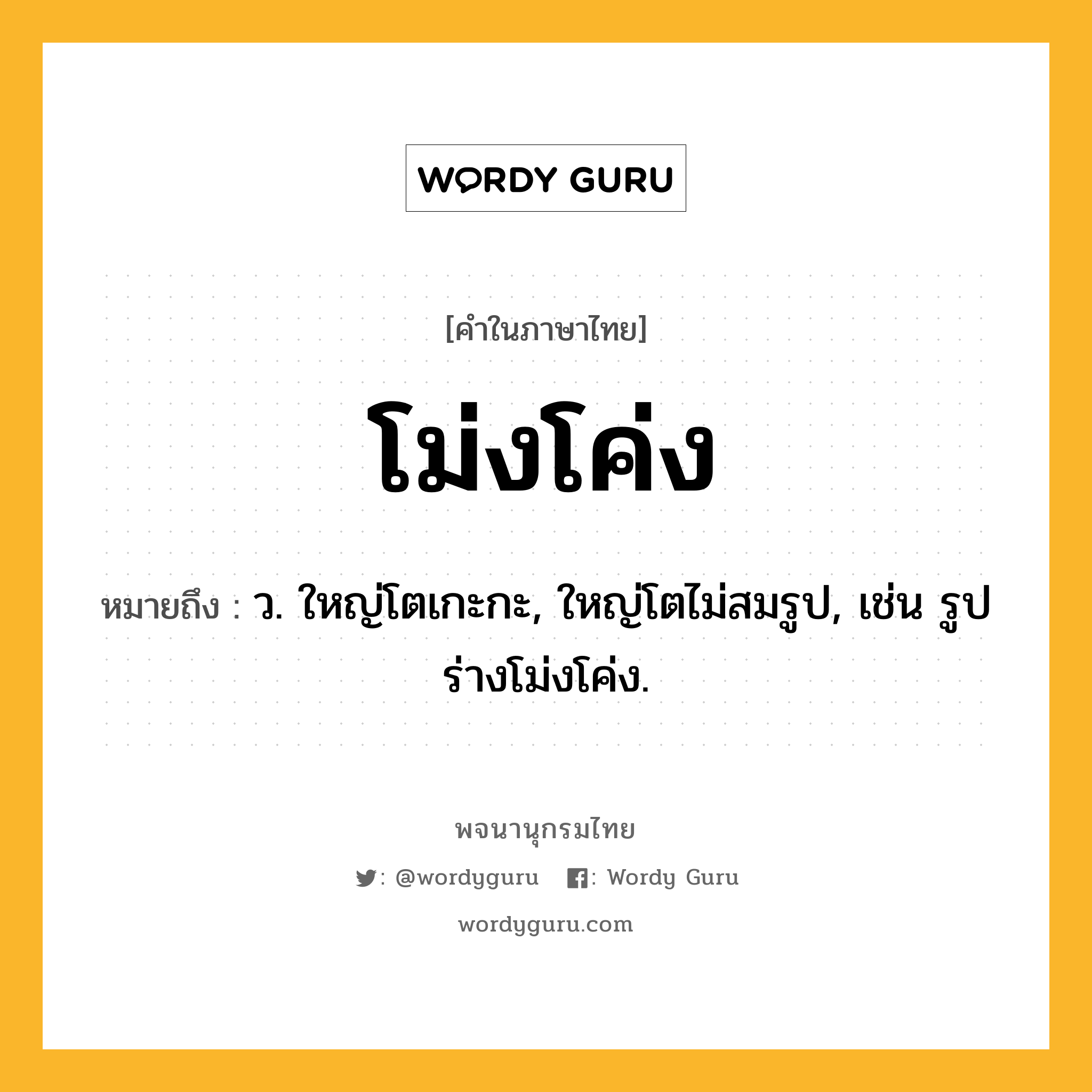 โม่งโค่ง หมายถึงอะไร?, คำในภาษาไทย โม่งโค่ง หมายถึง ว. ใหญ่โตเกะกะ, ใหญ่โตไม่สมรูป, เช่น รูปร่างโม่งโค่ง.