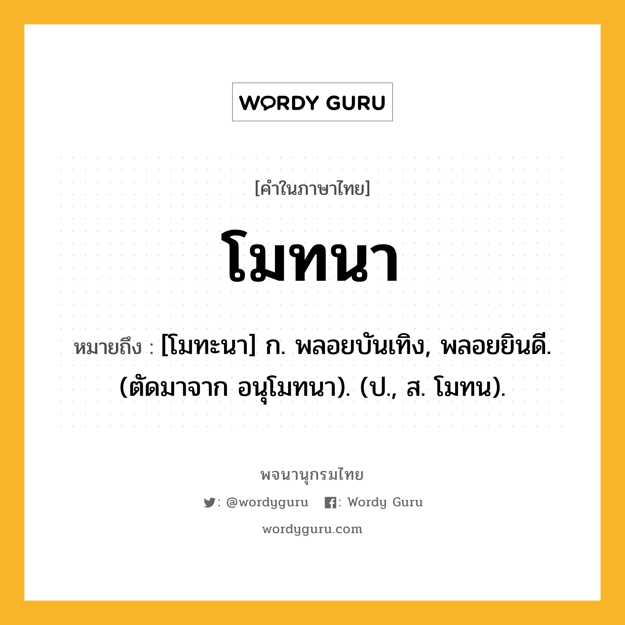 โมทนา หมายถึงอะไร?, คำในภาษาไทย โมทนา หมายถึง [โมทะนา] ก. พลอยบันเทิง, พลอยยินดี. (ตัดมาจาก อนุโมทนา). (ป., ส. โมทน).