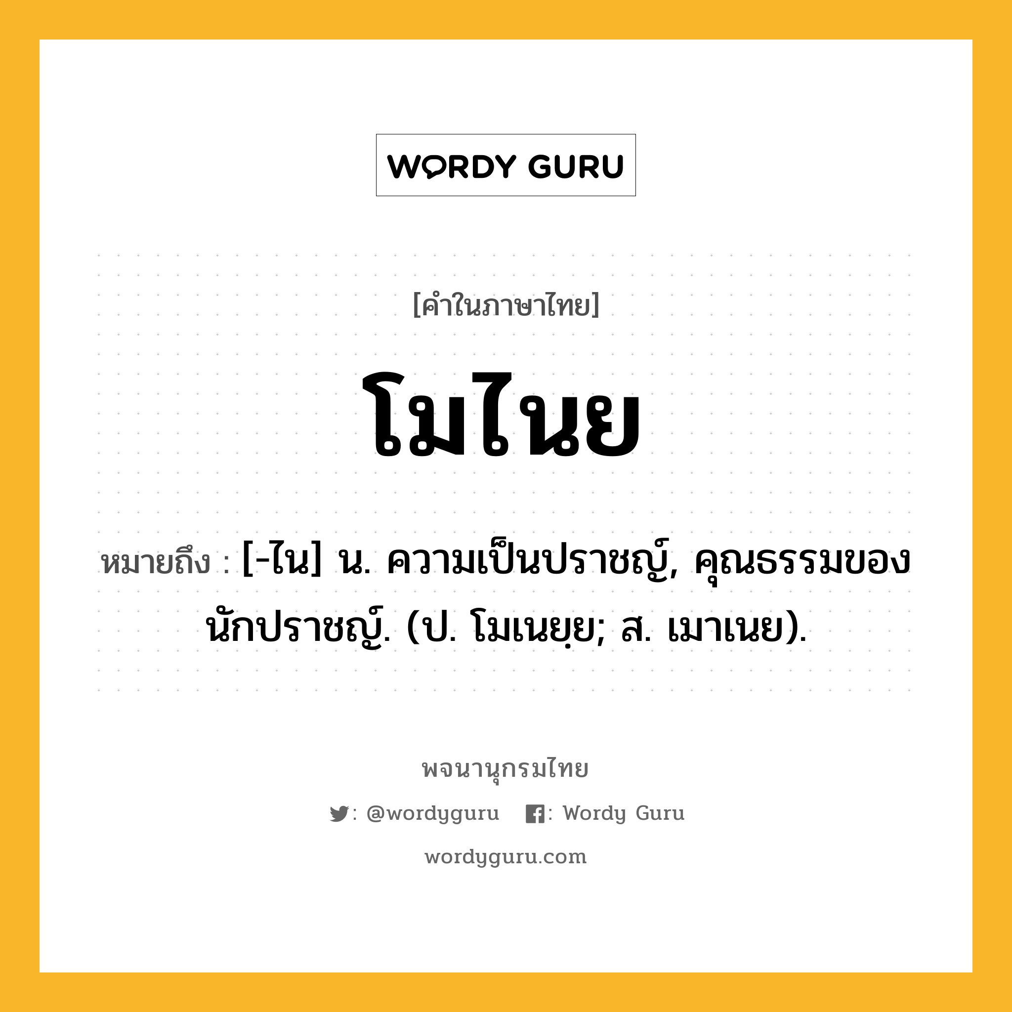 โมไนย ความหมาย หมายถึงอะไร?, คำในภาษาไทย โมไนย หมายถึง [-ไน] น. ความเป็นปราชญ์, คุณธรรมของนักปราชญ์. (ป. โมเนยฺย; ส. เมาเนย).