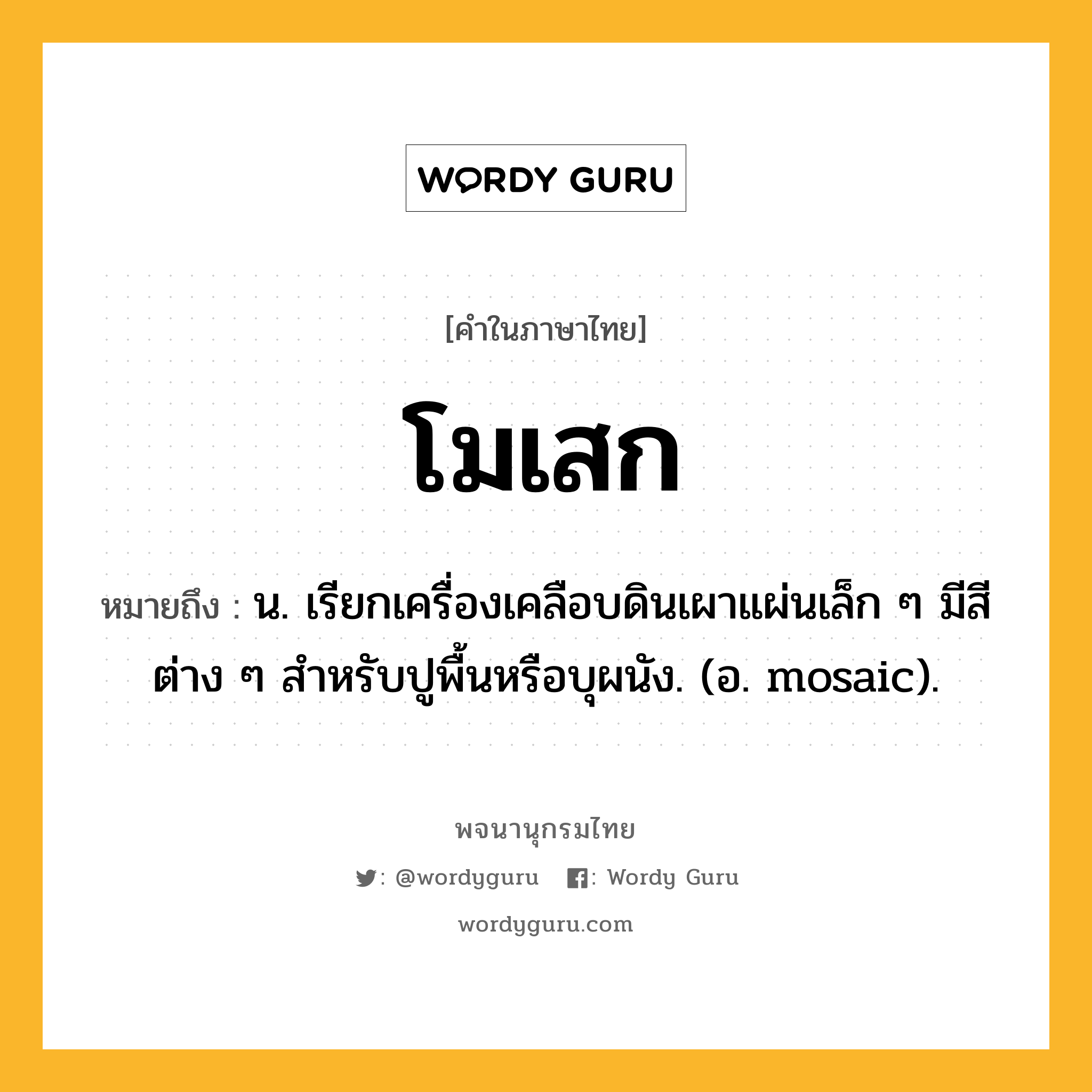 โมเสก ความหมาย หมายถึงอะไร?, คำในภาษาไทย โมเสก หมายถึง น. เรียกเครื่องเคลือบดินเผาแผ่นเล็ก ๆ มีสีต่าง ๆ สําหรับปูพื้นหรือบุผนัง. (อ. mosaic).