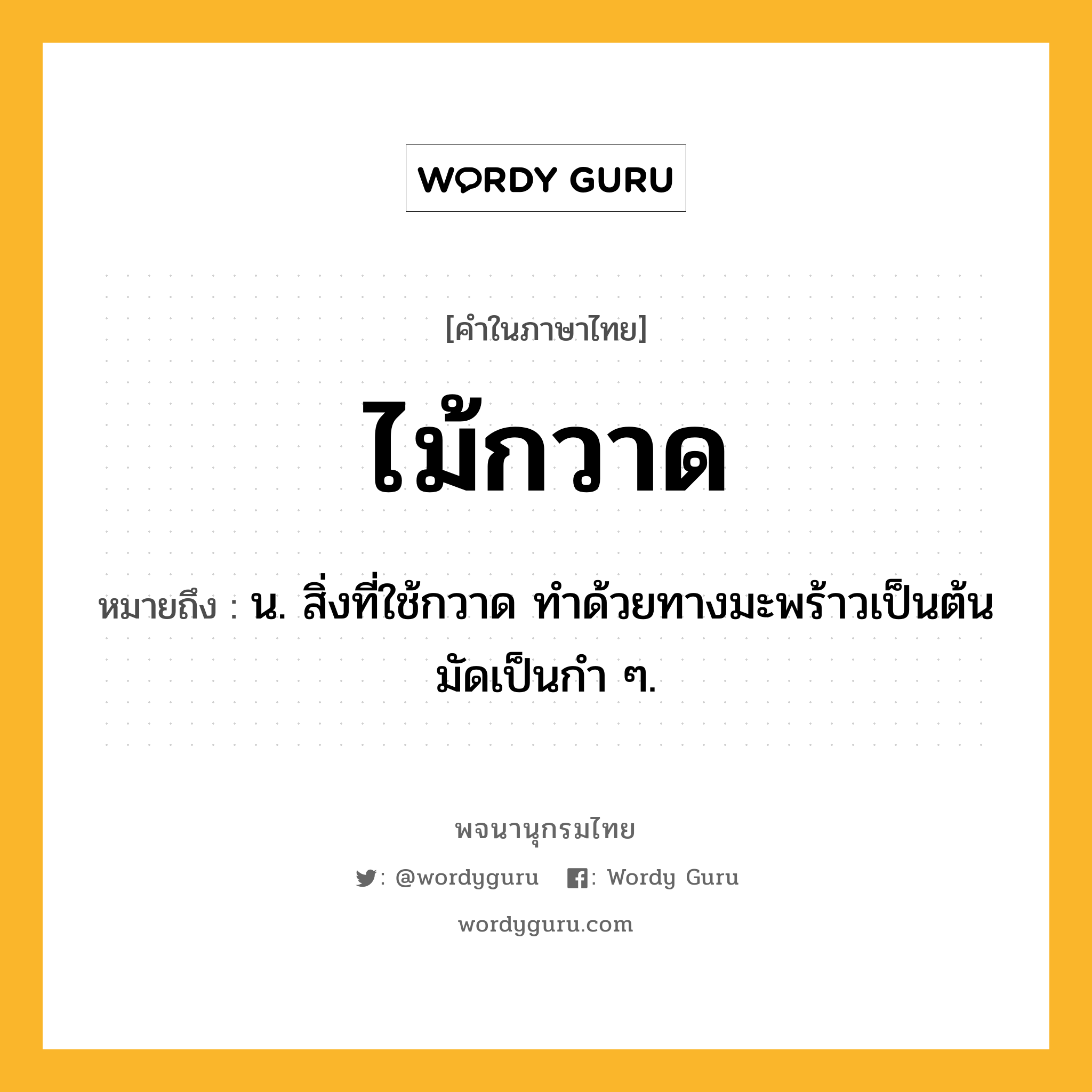 ไม้กวาด ความหมาย หมายถึงอะไร?, คำในภาษาไทย ไม้กวาด หมายถึง น. สิ่งที่ใช้กวาด ทำด้วยทางมะพร้าวเป็นต้น มัดเป็นกำ ๆ.