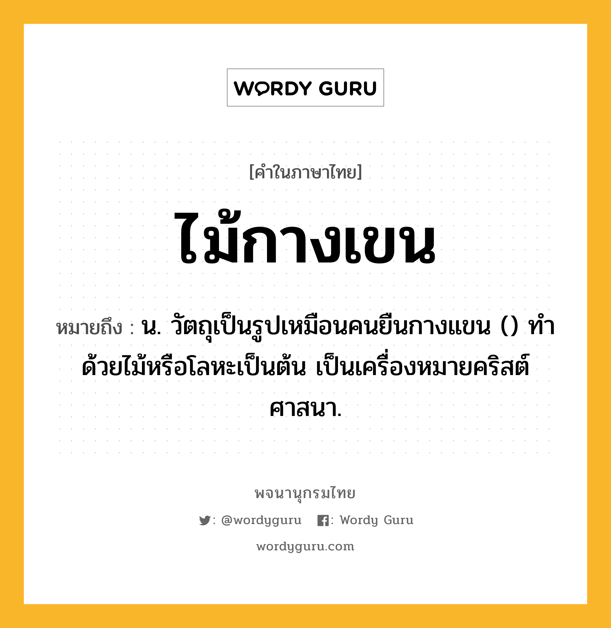 ไม้กางเขน หมายถึงอะไร?, คำในภาษาไทย ไม้กางเขน หมายถึง น. วัตถุเป็นรูปเหมือนคนยืนกางแขน () ทำด้วยไม้หรือโลหะเป็นต้น เป็นเครื่องหมายคริสต์ศาสนา.