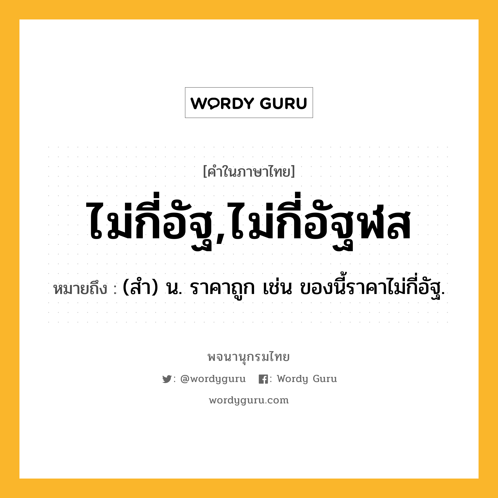 ไม่กี่อัฐ,ไม่กี่อัฐฬส หมายถึงอะไร?, คำในภาษาไทย ไม่กี่อัฐ,ไม่กี่อัฐฬส หมายถึง (สํา) น. ราคาถูก เช่น ของนี้ราคาไม่กี่อัฐ.